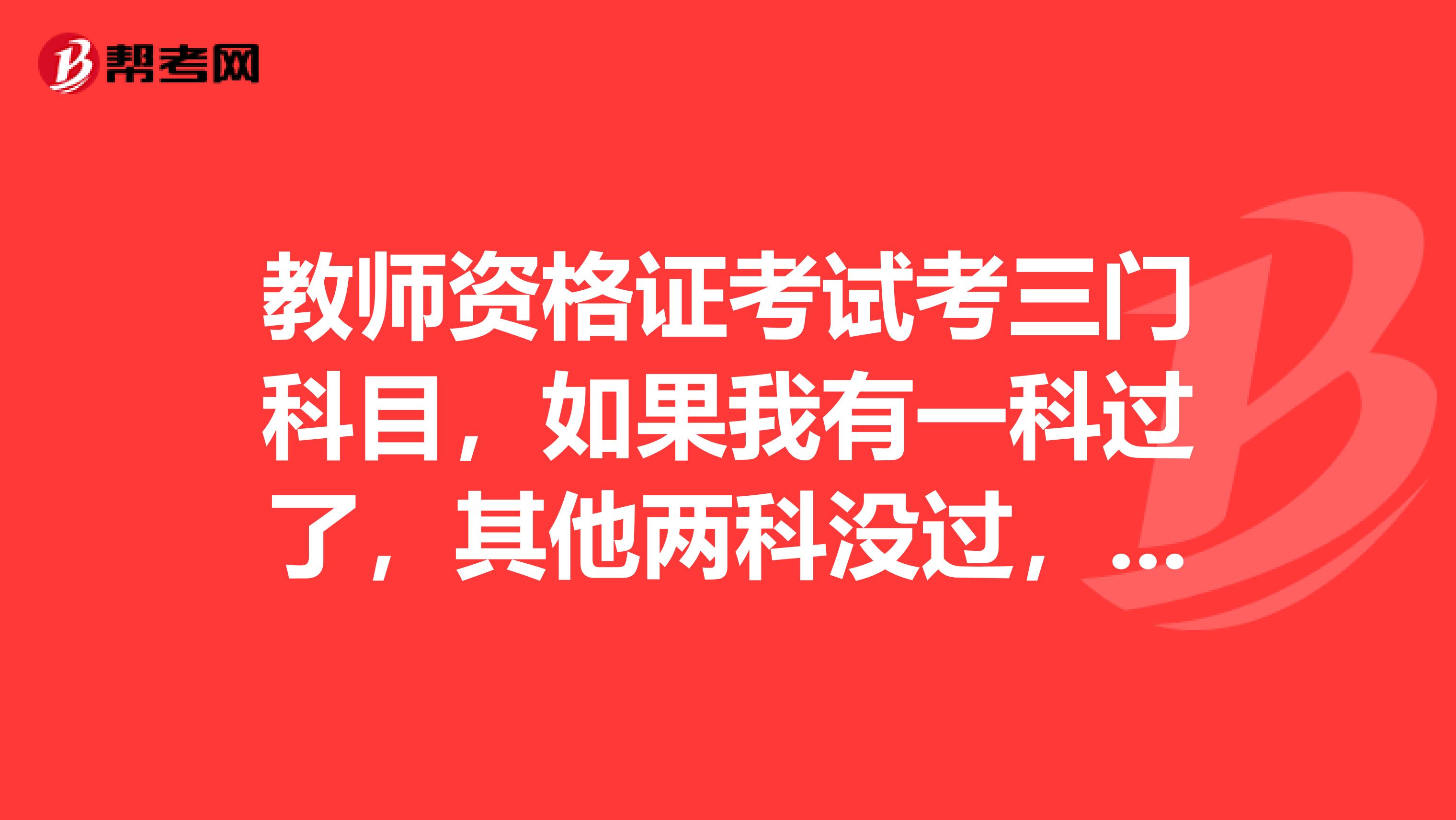 教师资格证考试考三门科目,如果我有一科过了,其他两科没过,那么下次考试是不是不用考过了的那一科?