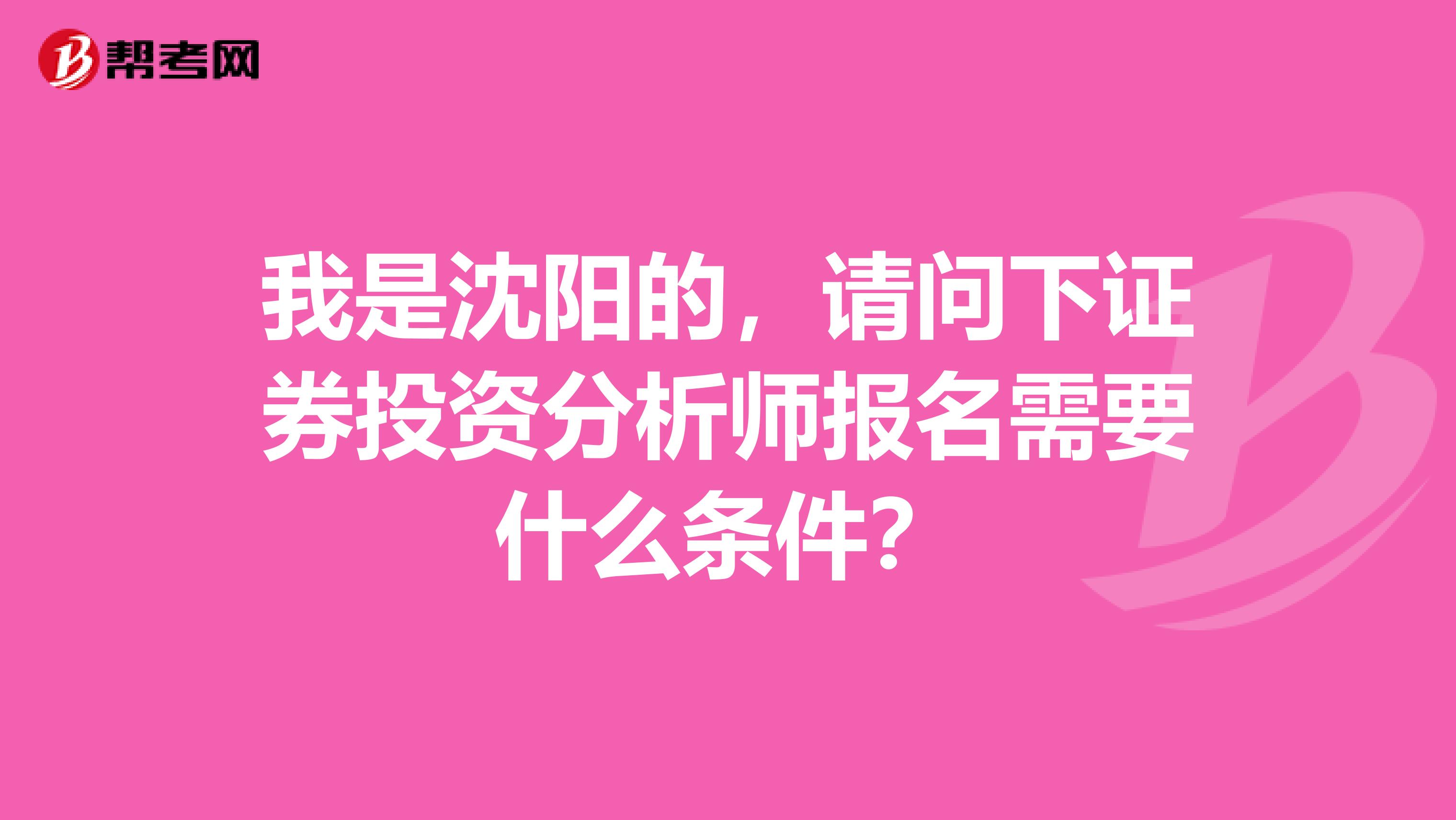 我是沈阳的,请问下证券投资分析师报名需要什么条件?