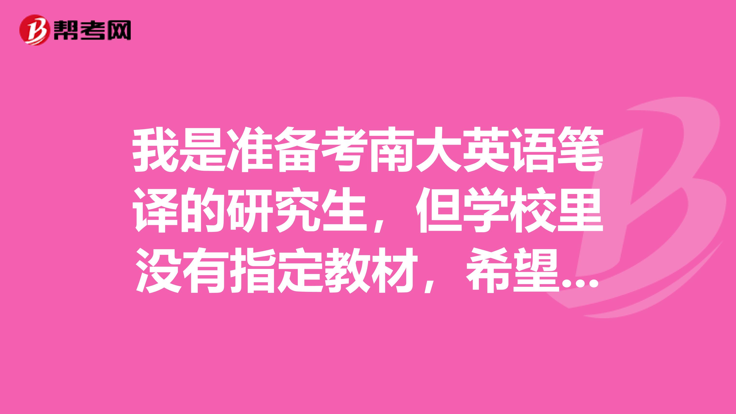 我是准备考南大英语笔译的研究生，但学校里没有指定教材，希望哪位好心人给推荐一下需要什么教材？？？不胜感激