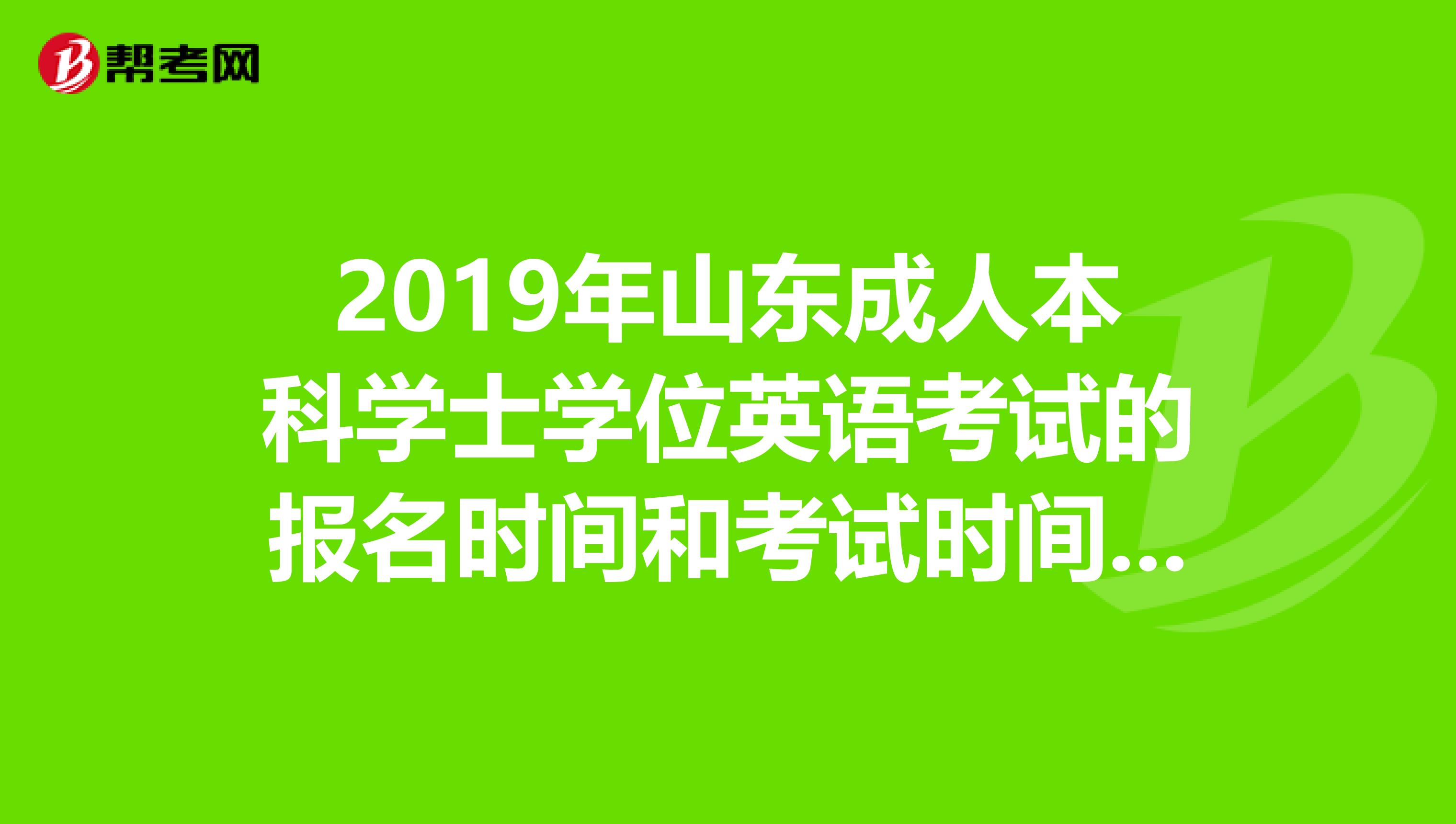 2019年山东成人本科学士学位英语考试的报名时间和考试时间是什么时候?