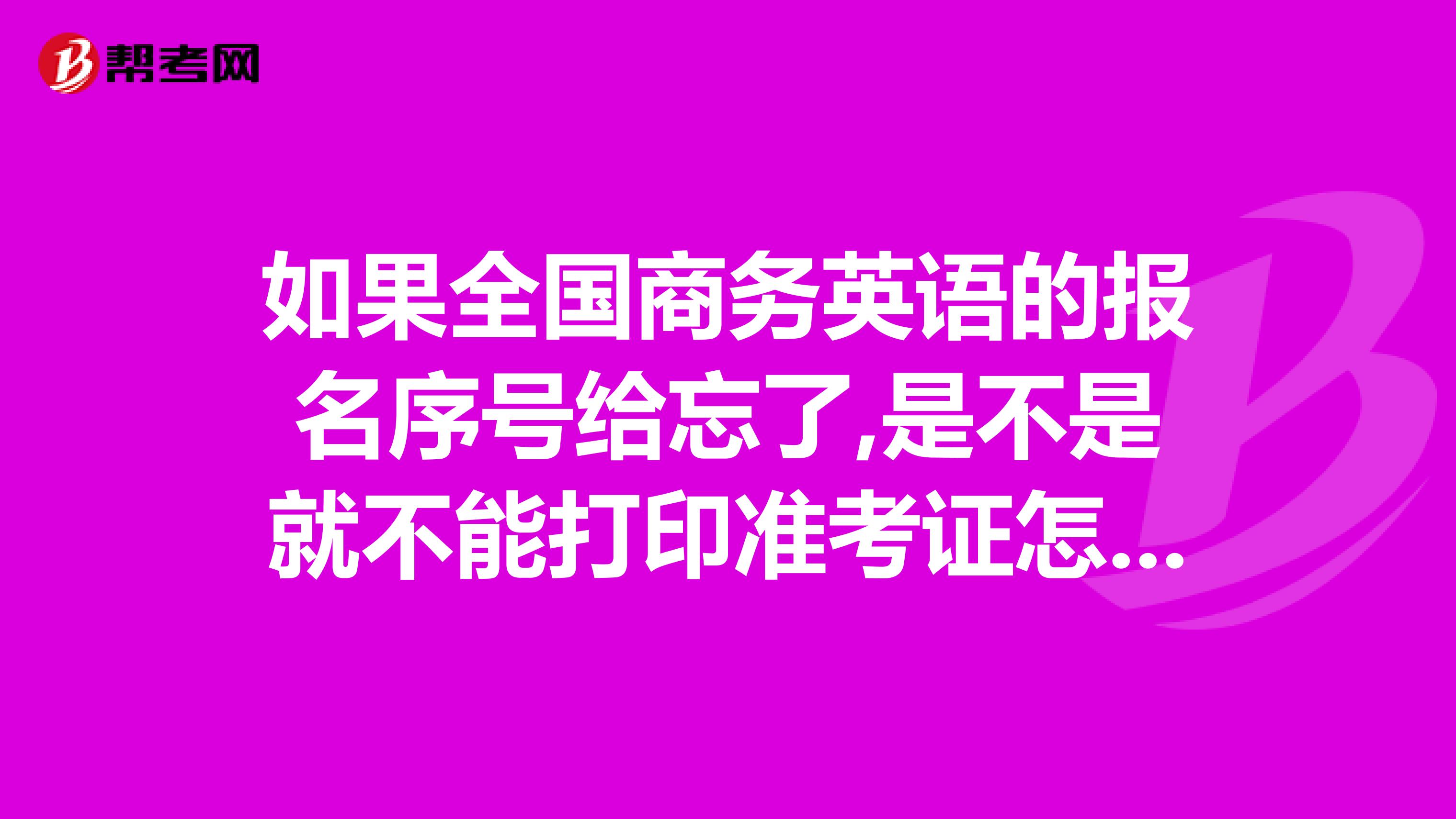 如果全国商务英语的报名序号给忘了,是不是就不能打印准考证怎么要找回