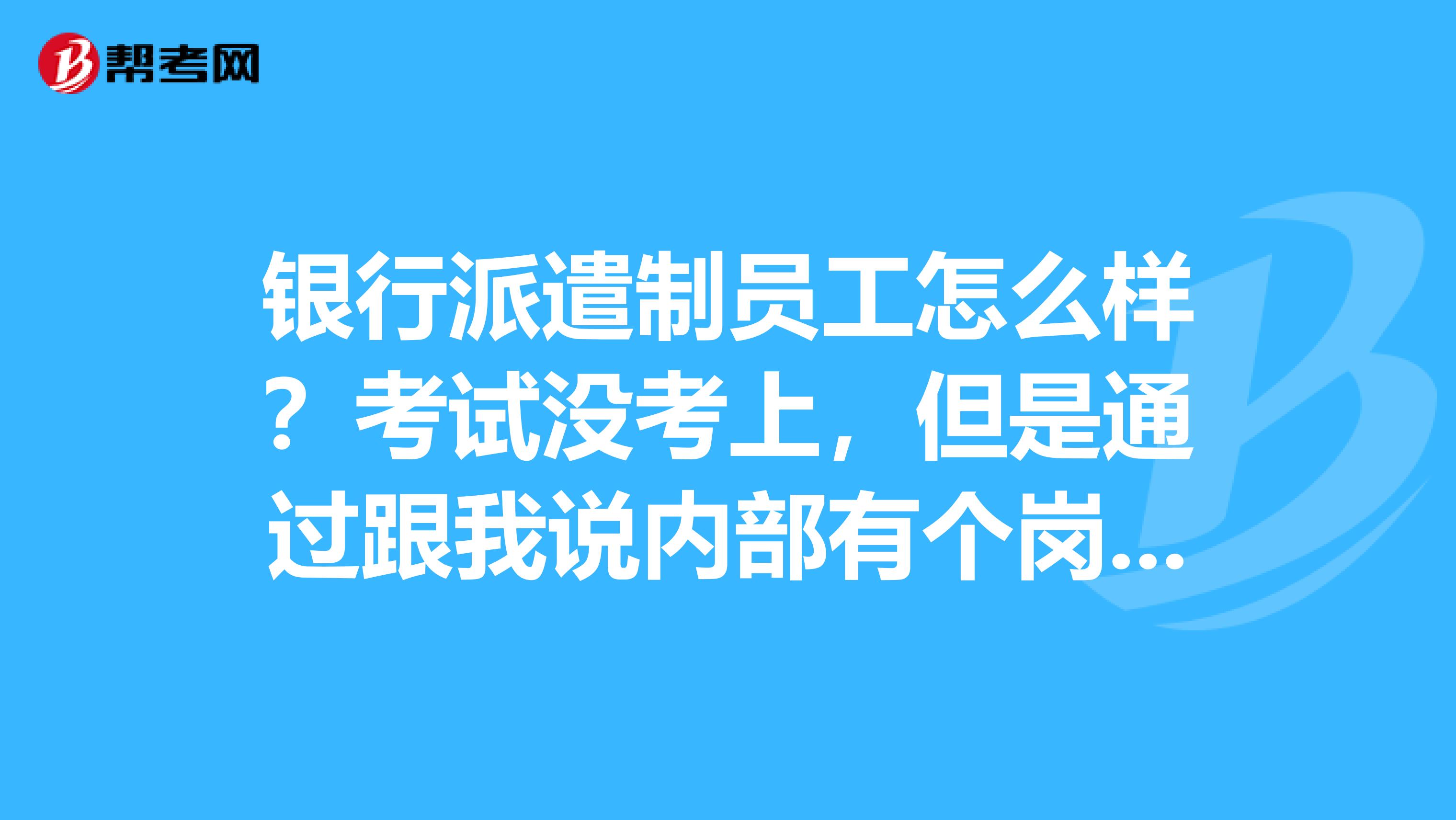 银行派遣制员工怎么样?考试没考上,但是通过跟我说内部有个岗位,但是我不知道是什么岗位,但是说是派遣制的员工。有了解的吗?