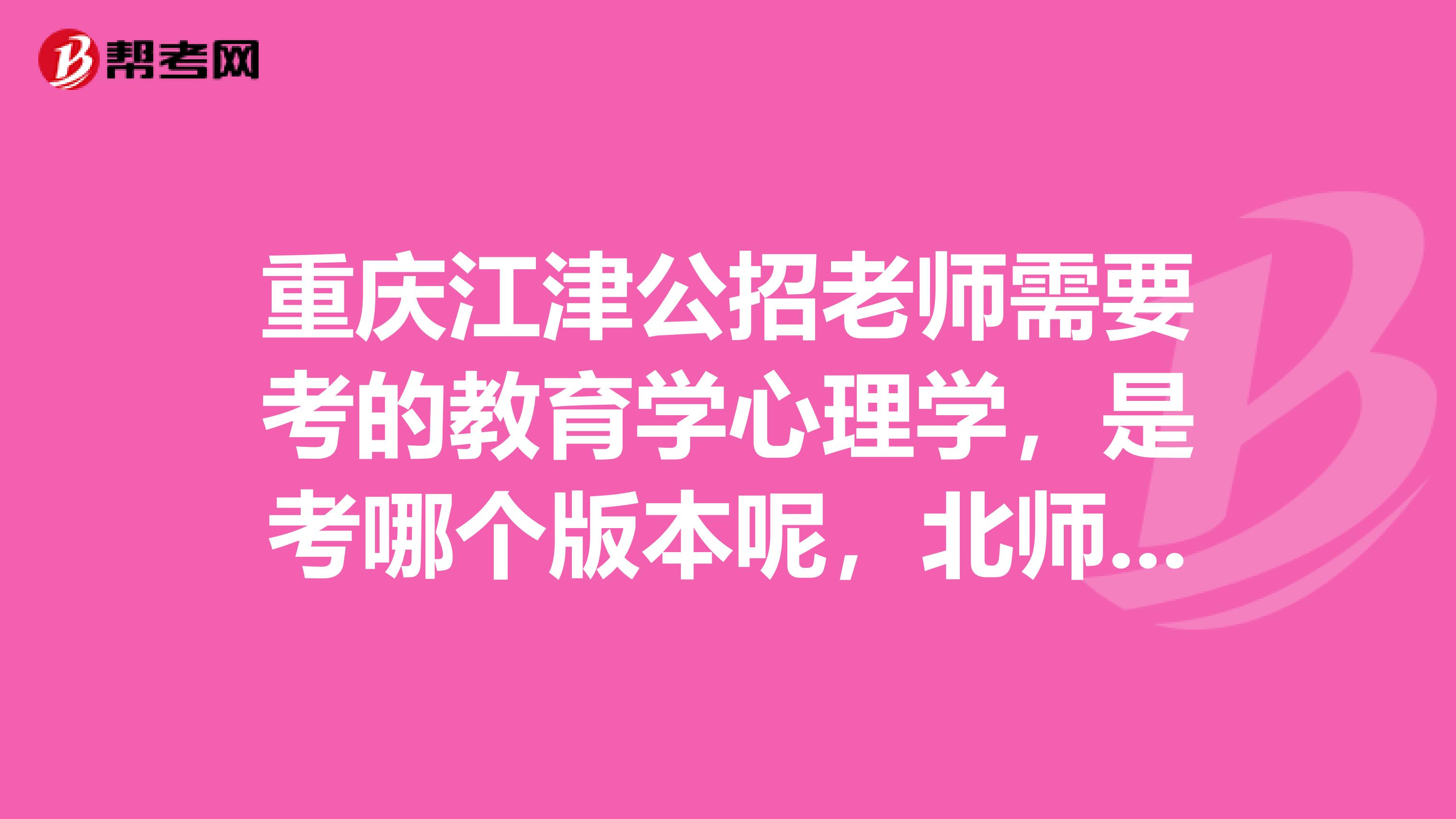 重庆江津公招老师需要考的教育学心理学,是考哪个版本呢,北师大还是四川出版社?以前是考的四川出版那个