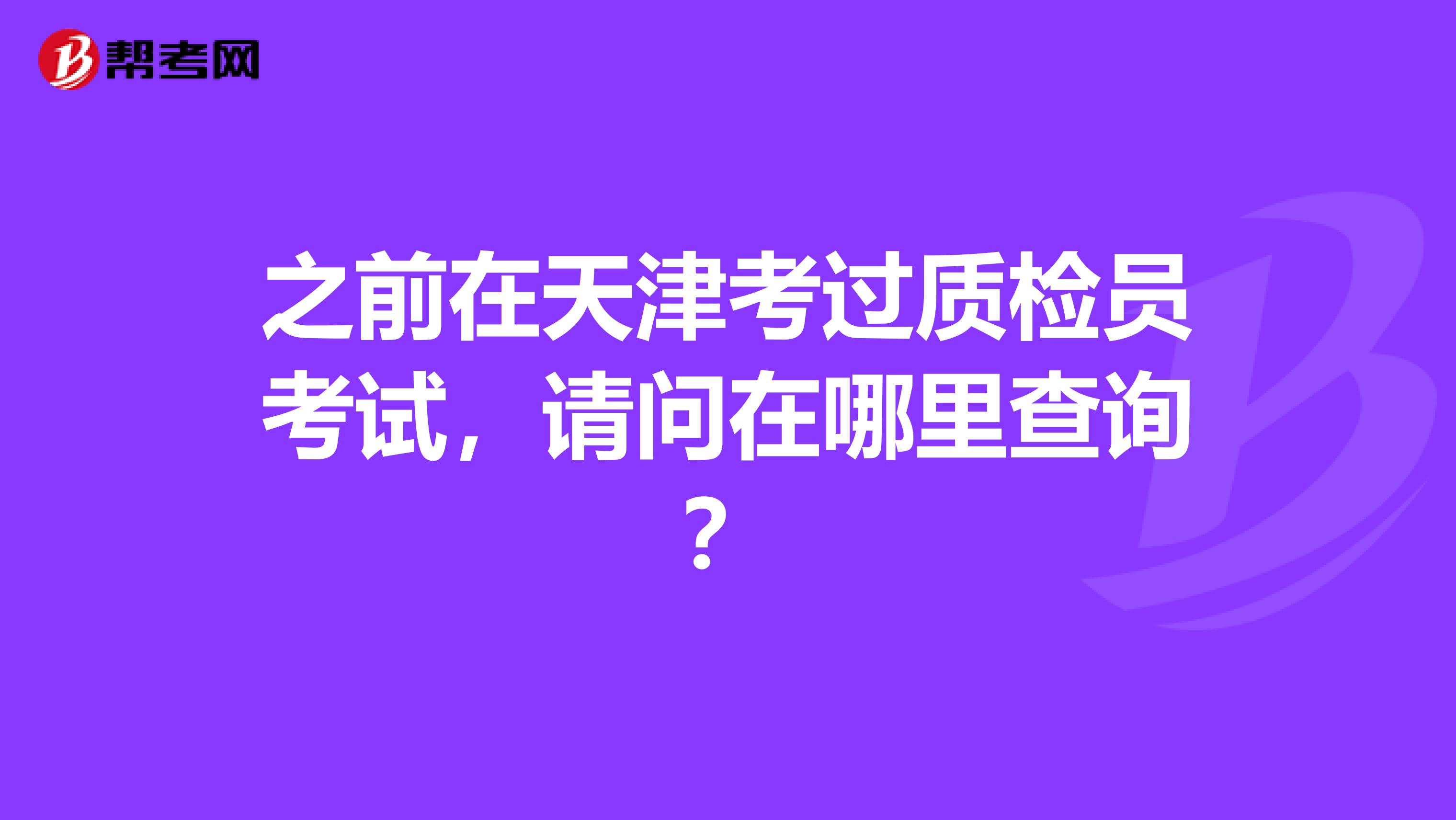 之前在天津考过质检员考试，请问在哪里查询？