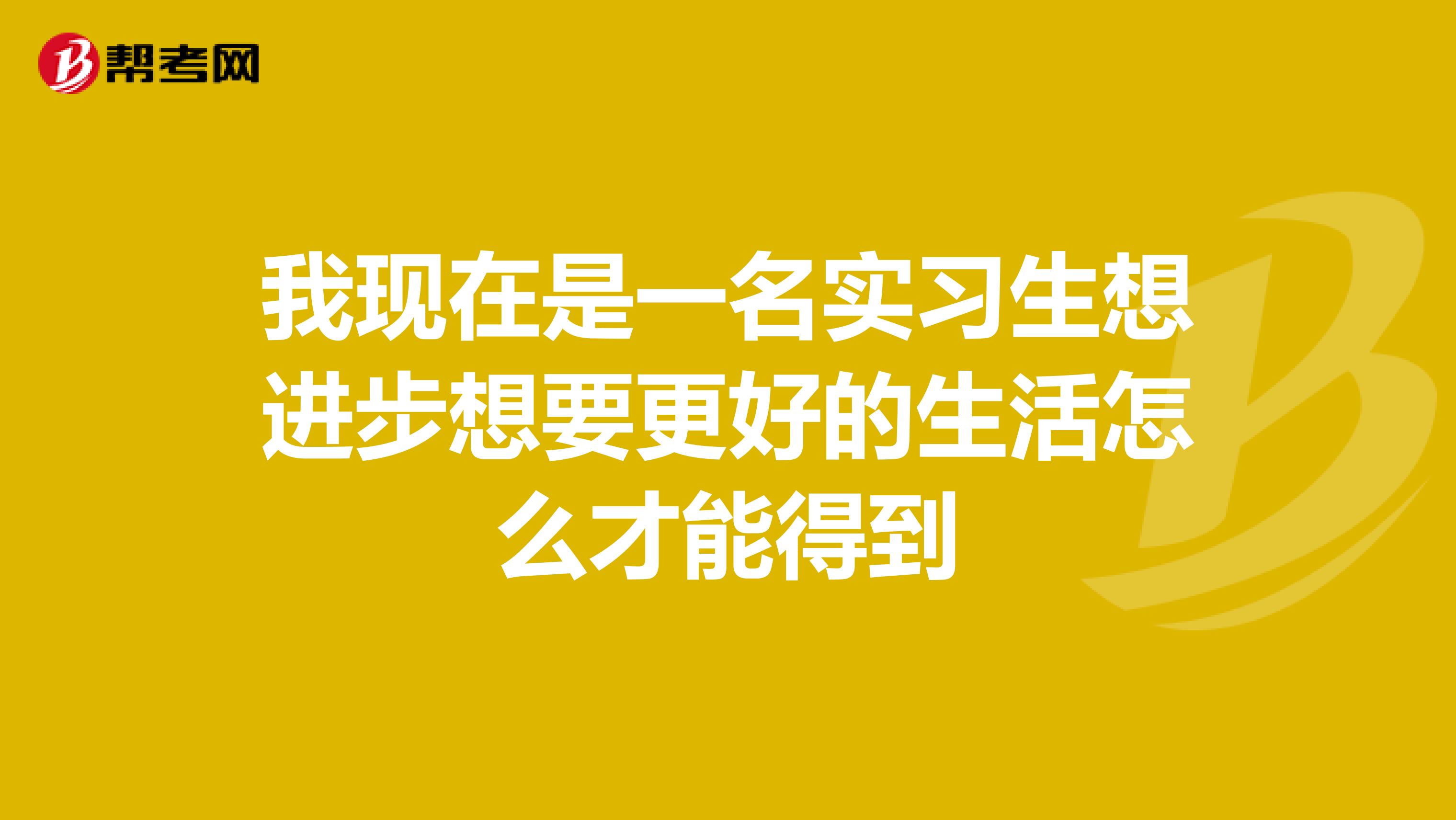 我現(xiàn)在是一名實習生想進步想要更好的生活怎么才能得到