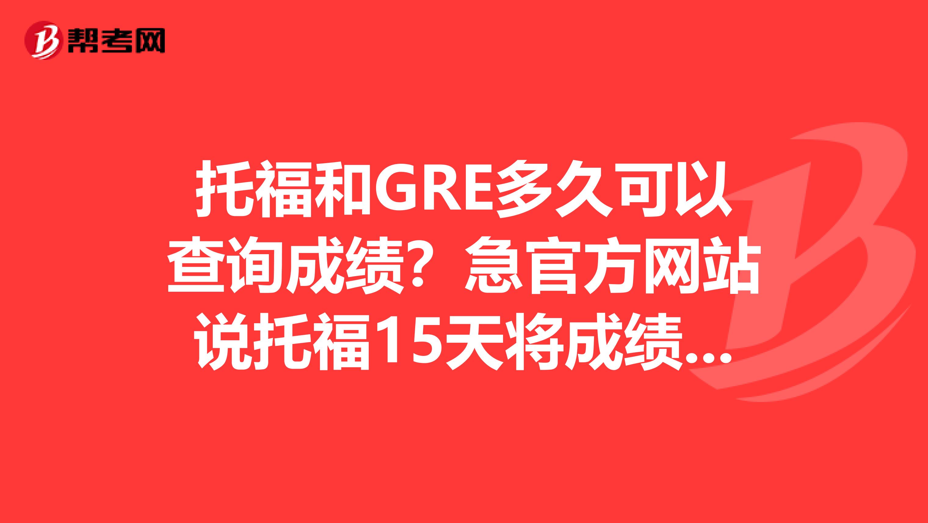 托福和GRE多久可以查询成绩?急官方网站说托福15天将成绩送达教育部考试中心,中心在过8周送到各考点。