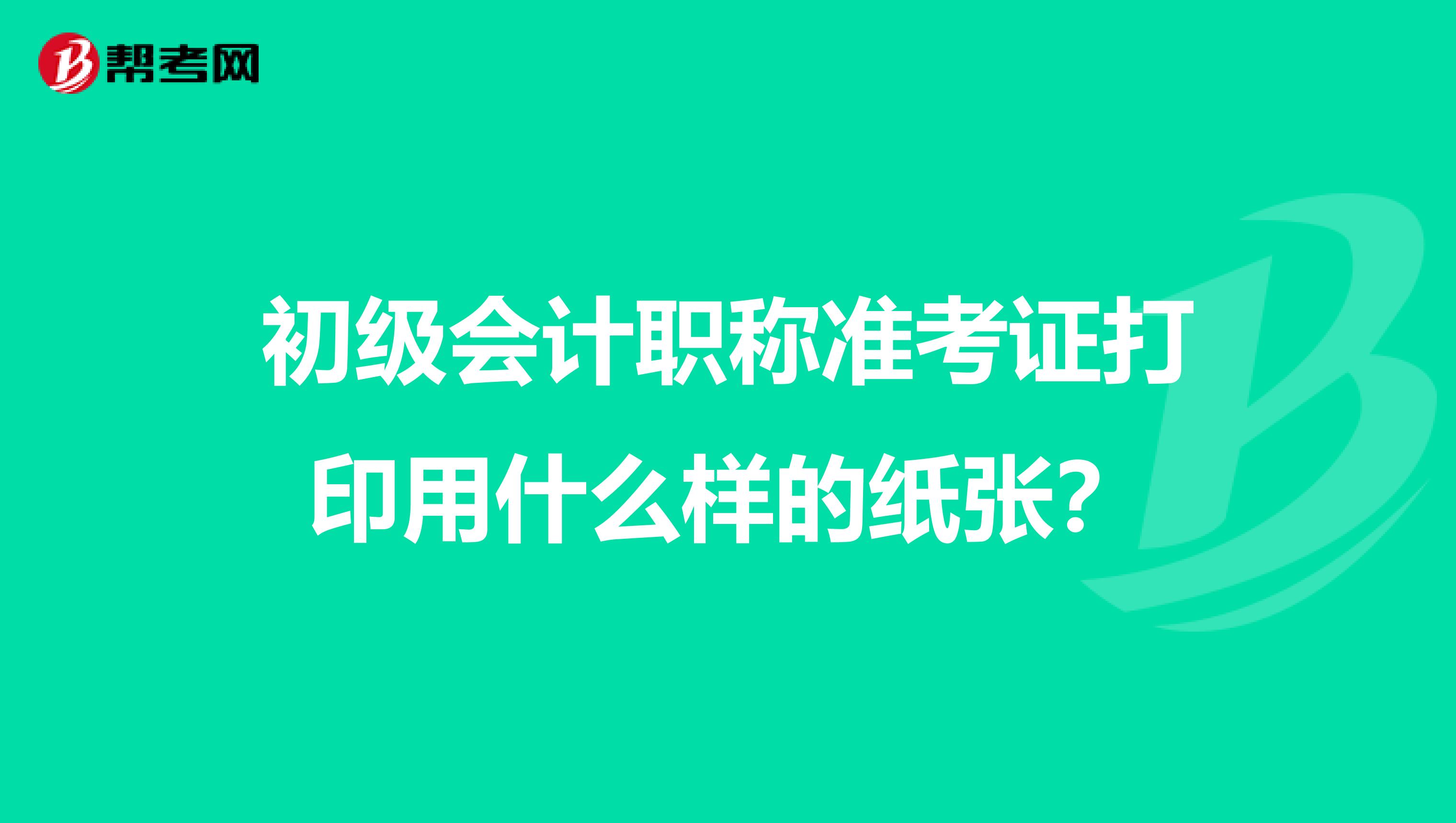 初级会计职称准考证打印用什么样的纸张?