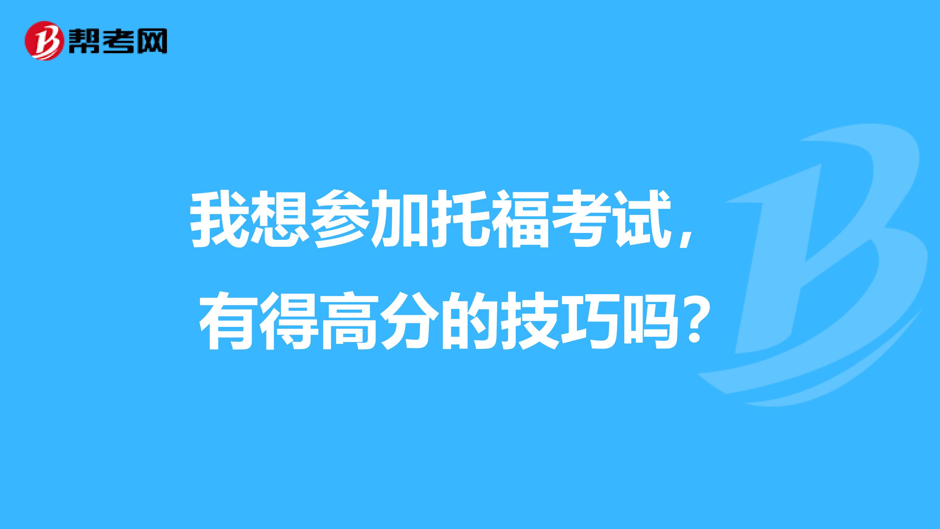 我想参加托福考试， 有得高分的技巧吗？