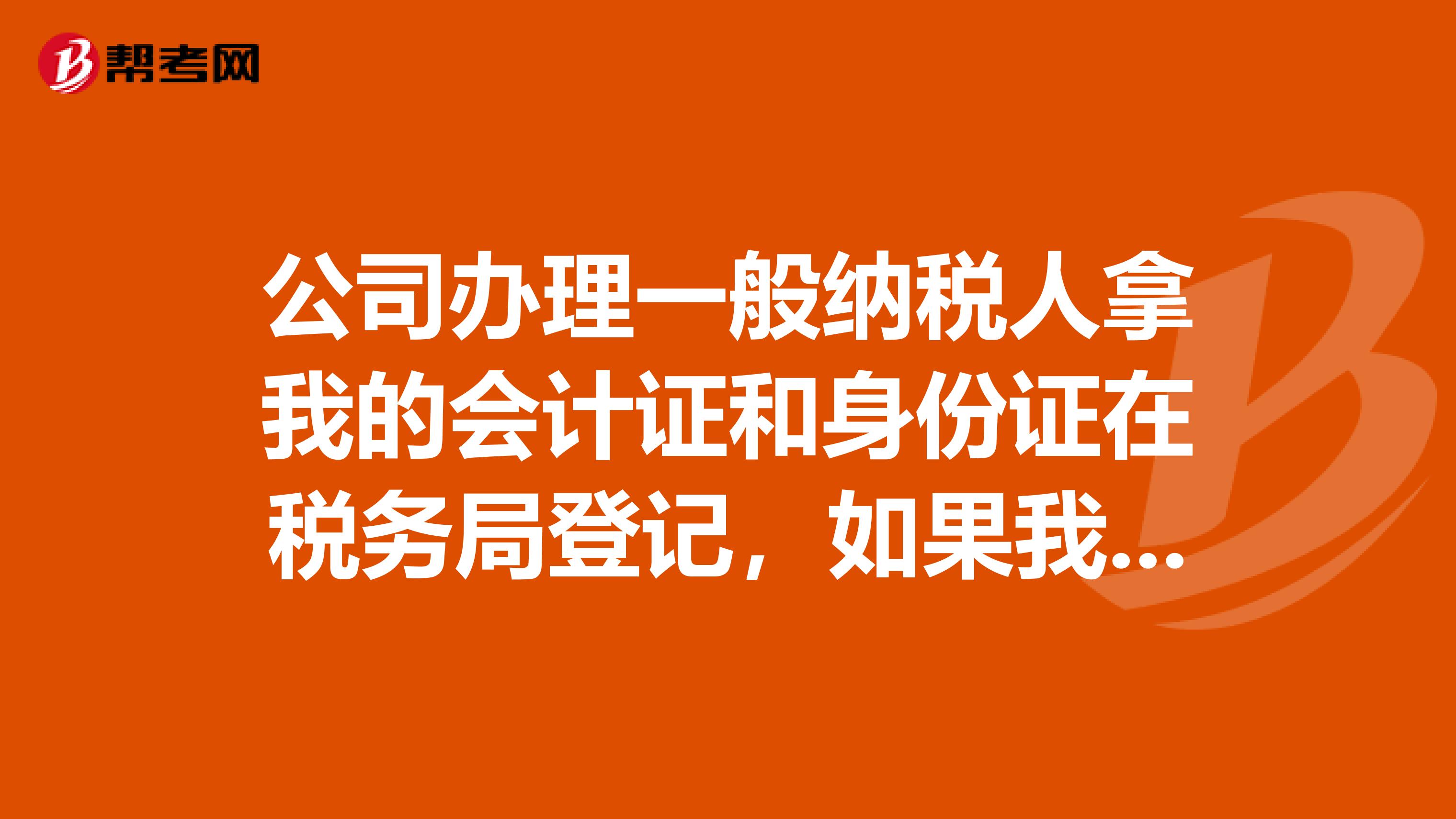 公司办理一般纳税人拿我的会计证和身份证在税务局登记，如果我以后不在公司工作了，在税务局那里登记的还会用我的会计证和身份证吗？