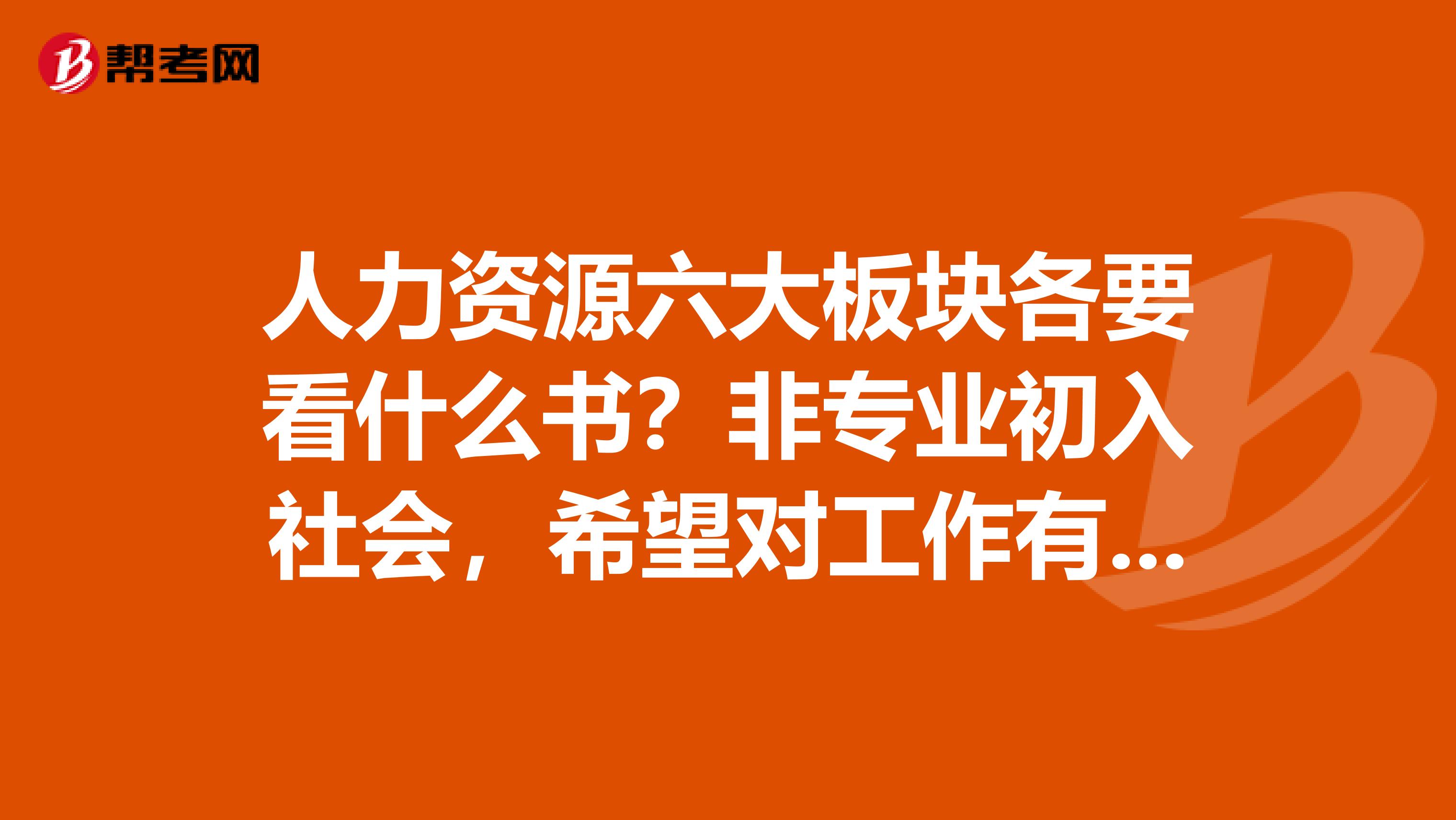 人力资源六大板块各要看什么书？非专业初入社会，希望对工作有帮助的。谢谢