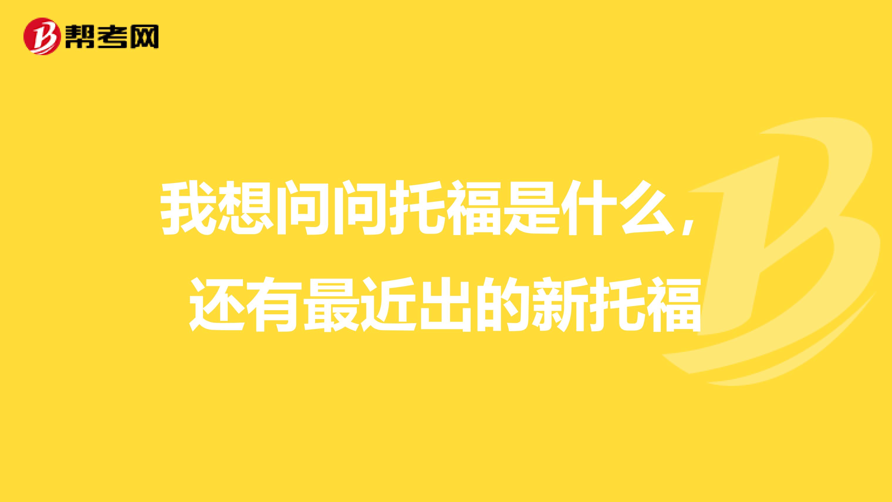 我想问问托福是什么，还有最近出的新托福