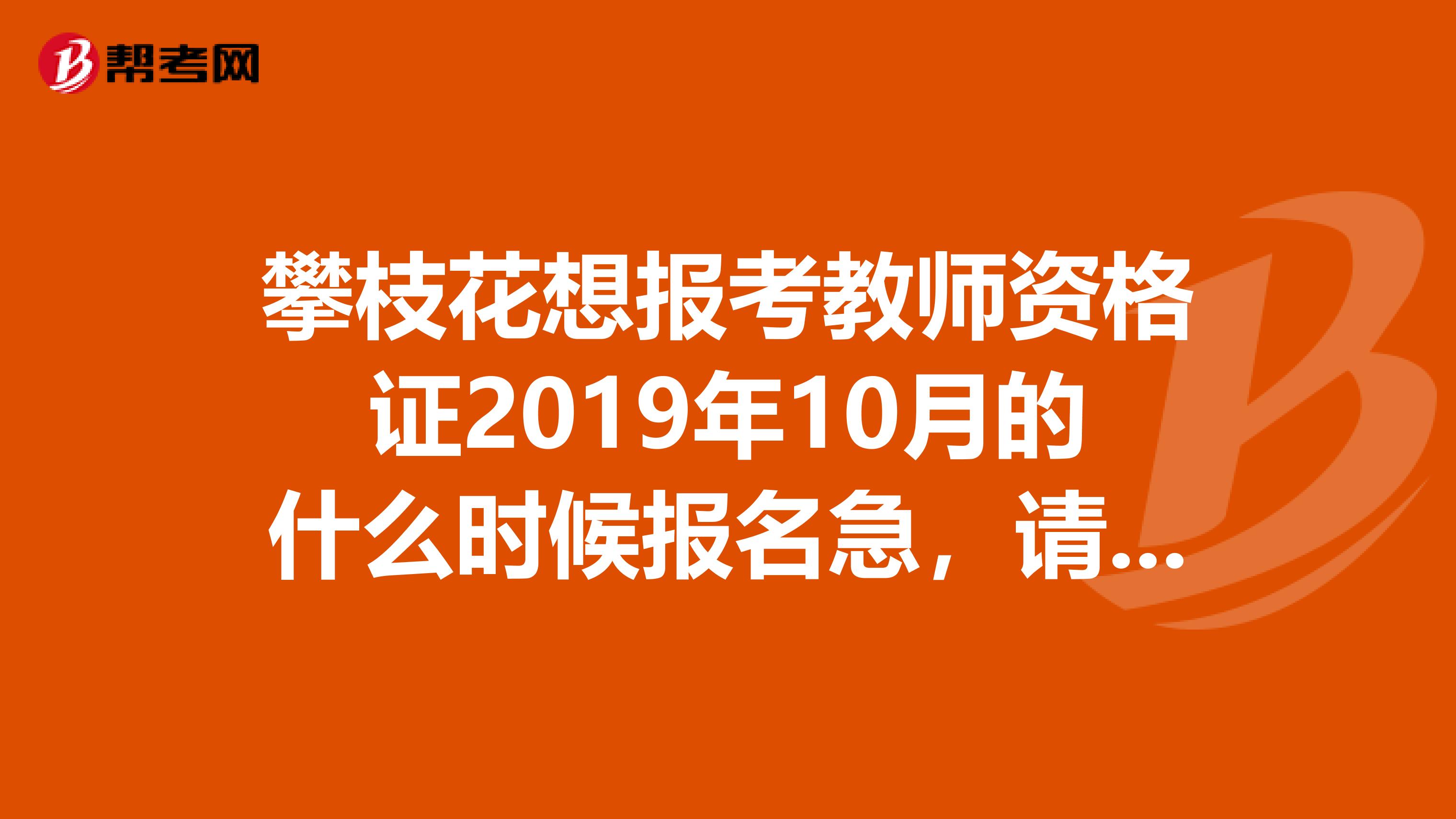 攀枝花想报考教师资格证2019年10月的什么时候报名急,请知情人士速度点,和在哪里报名,我是攀枝花学院学生