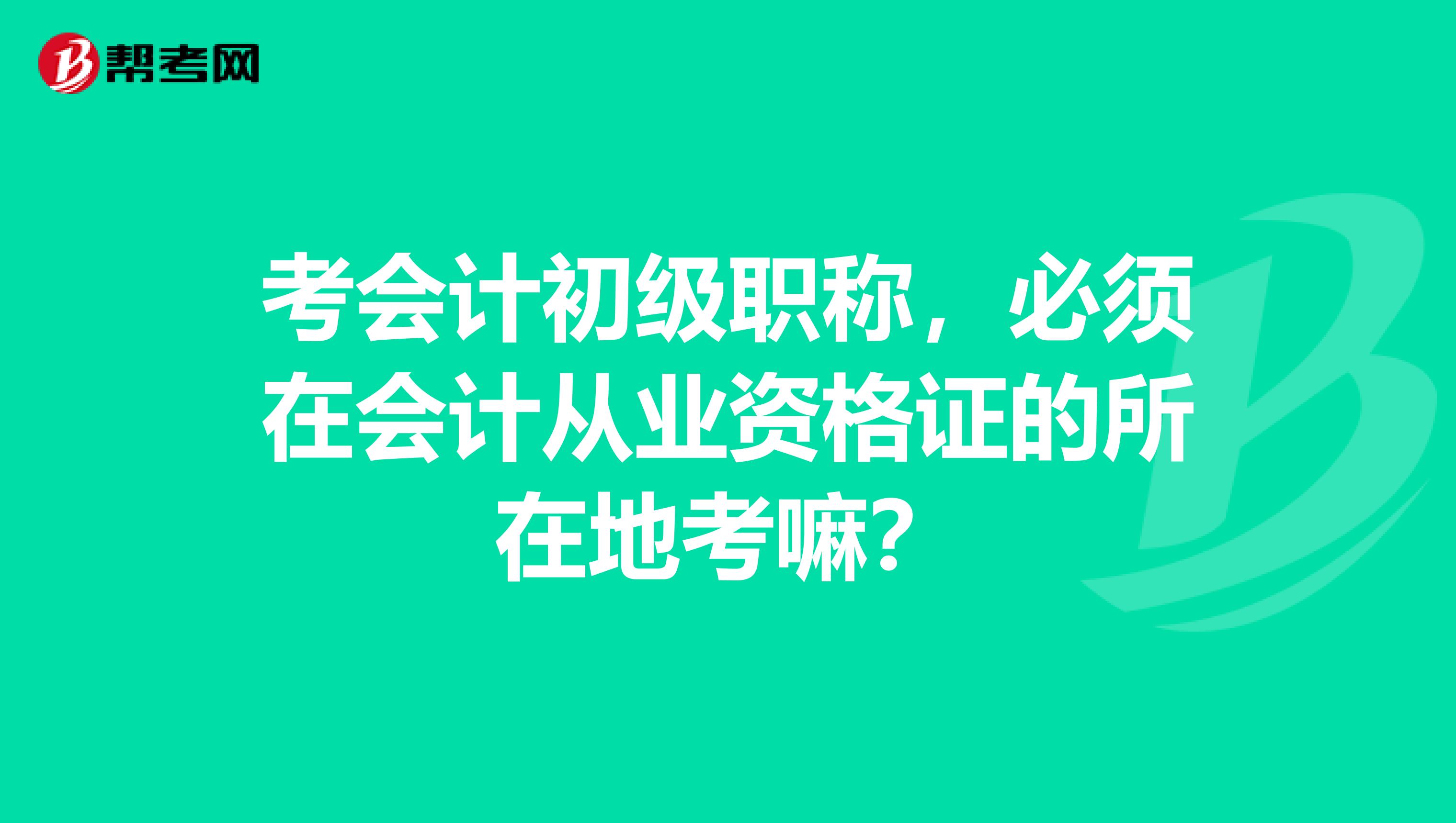 考会计初级职称,必须在会计从业资格证的所在地考嘛?
