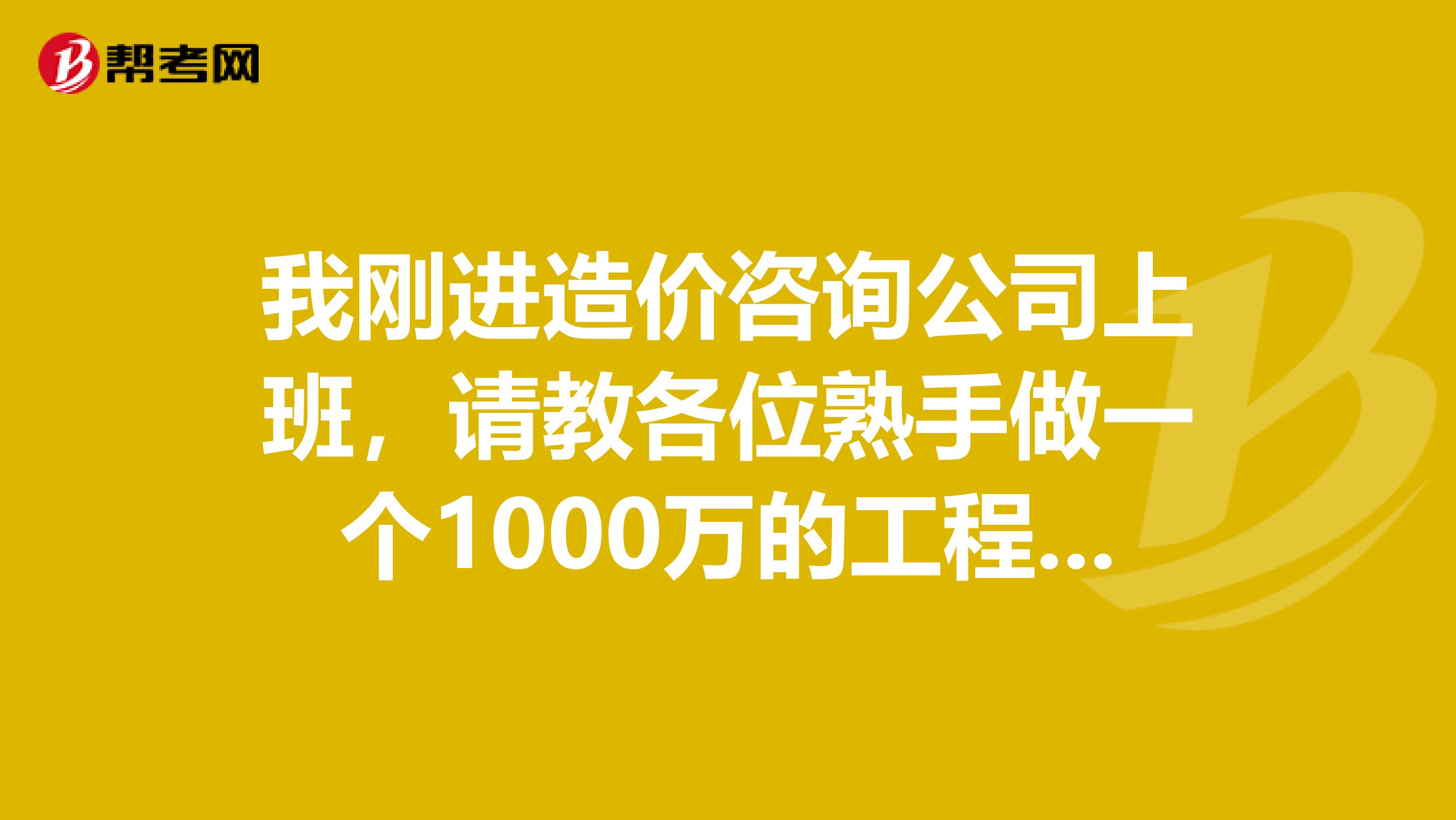 我刚进造价咨询公司上班，请教各位熟手做一个1000万的工程一般多久能做完，能得到多少提成？