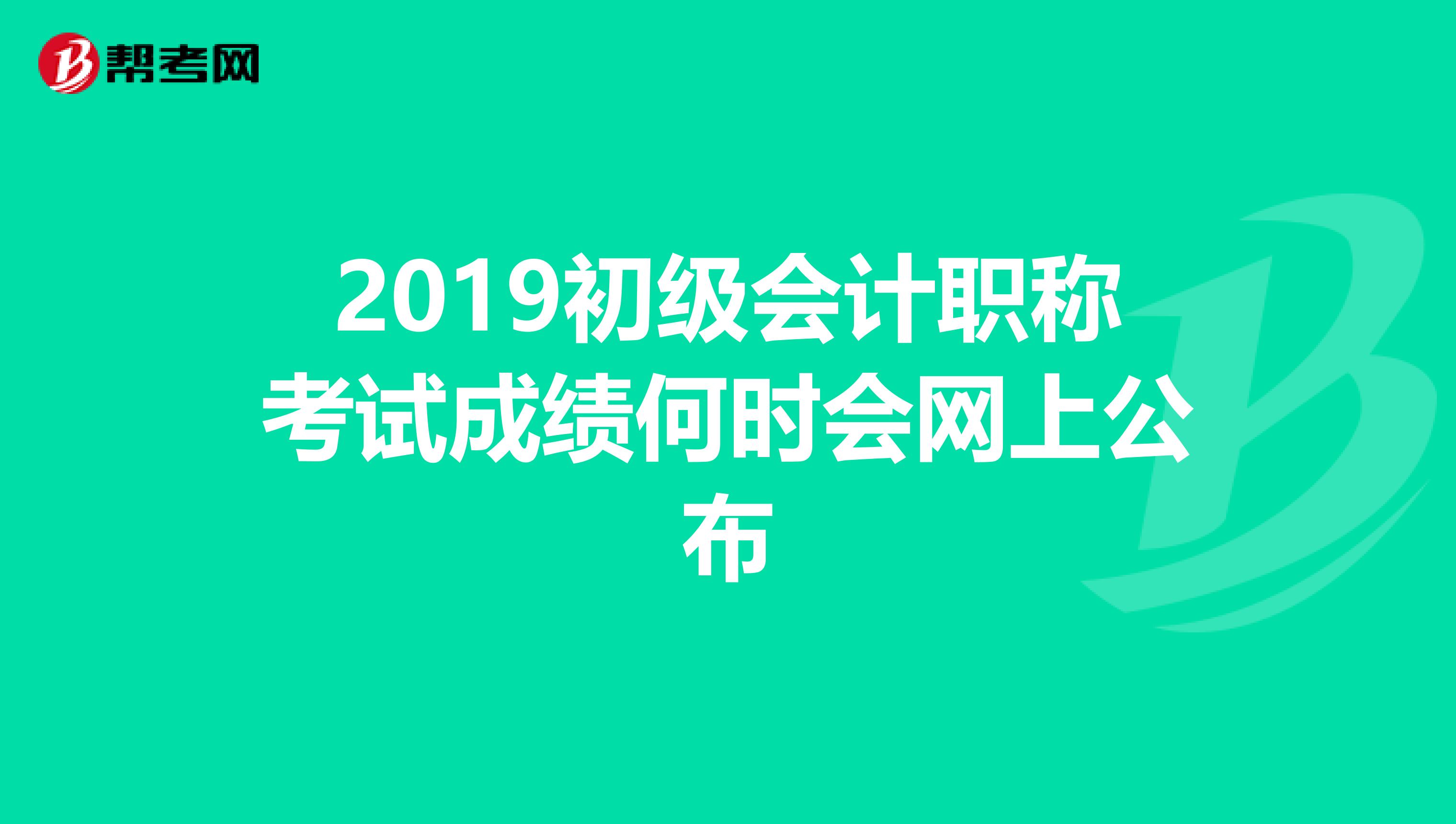2019初级会计职称考试成绩何时会网上公布