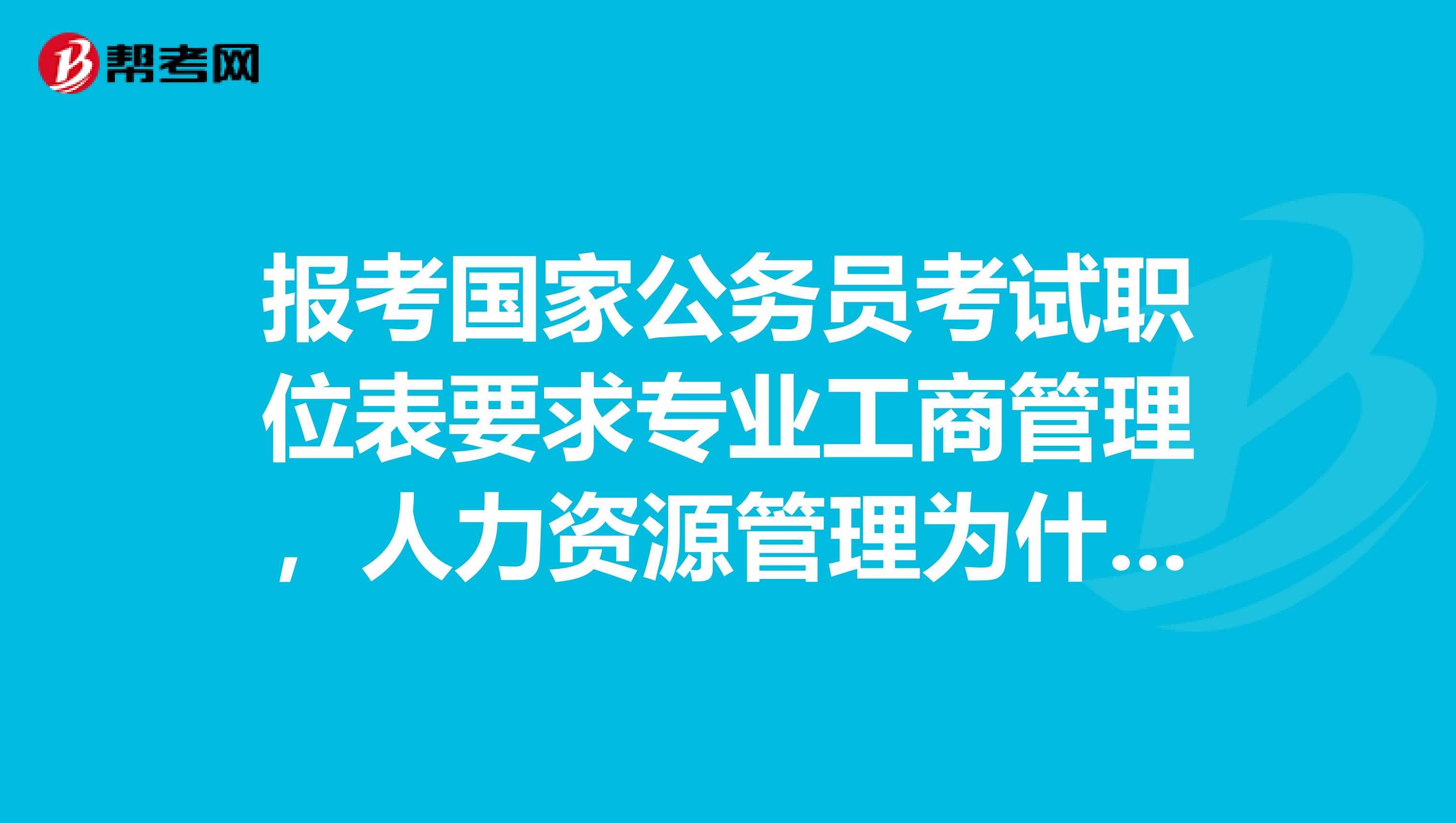 报考国家公务员考试职位表要求专业工商管理，人力资源管理为什么不符合专业要求