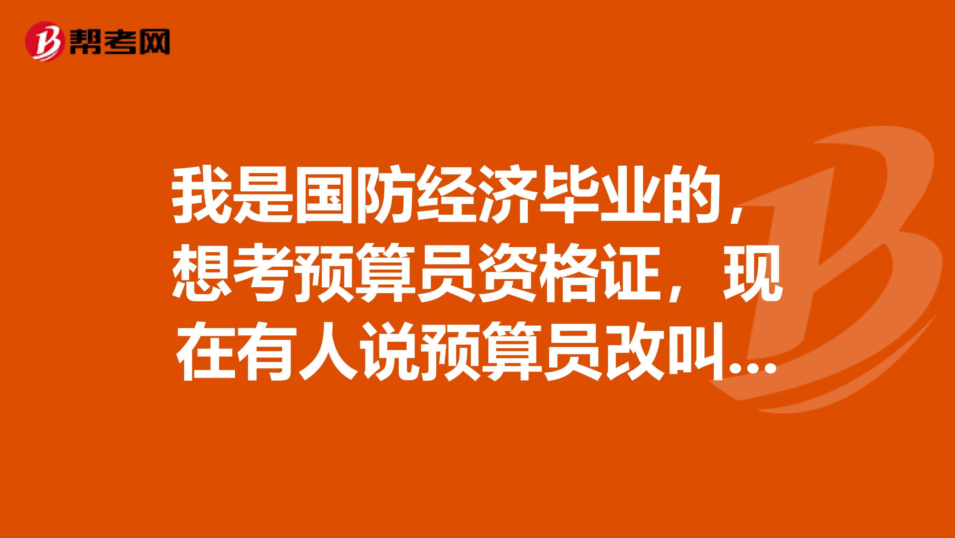 我是國防經濟畢業的，想考預算員資格證，現在有人說預算員改叫造價員了，是嗎？