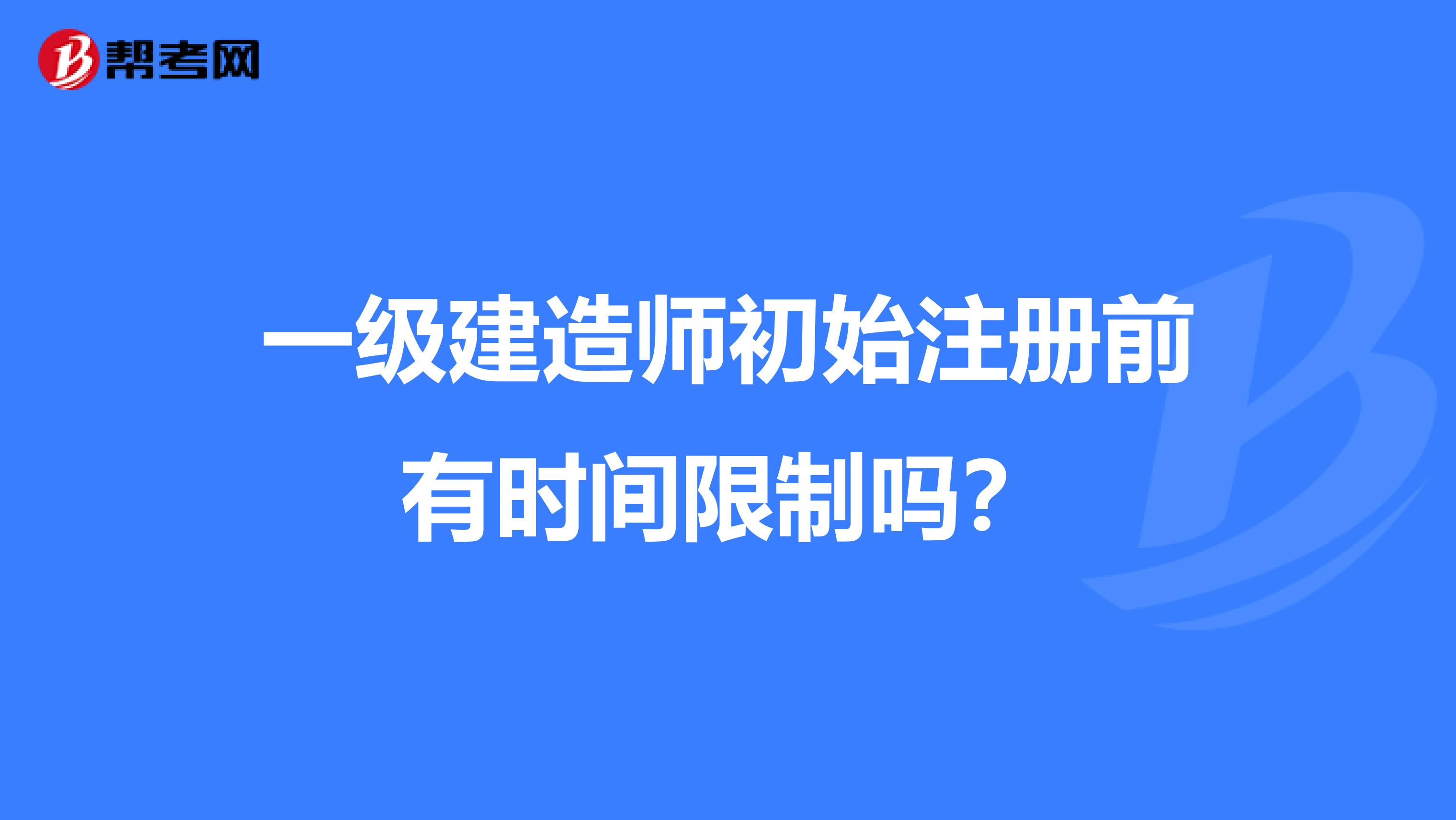 一级建造师初始注册前有时间限制吗？