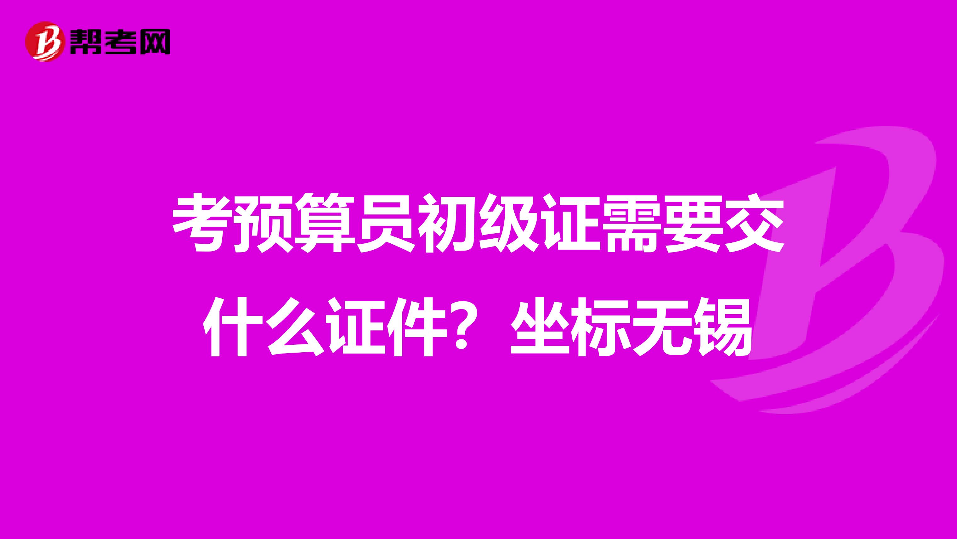 考預算員初級證需要交什么證件？坐標無錫