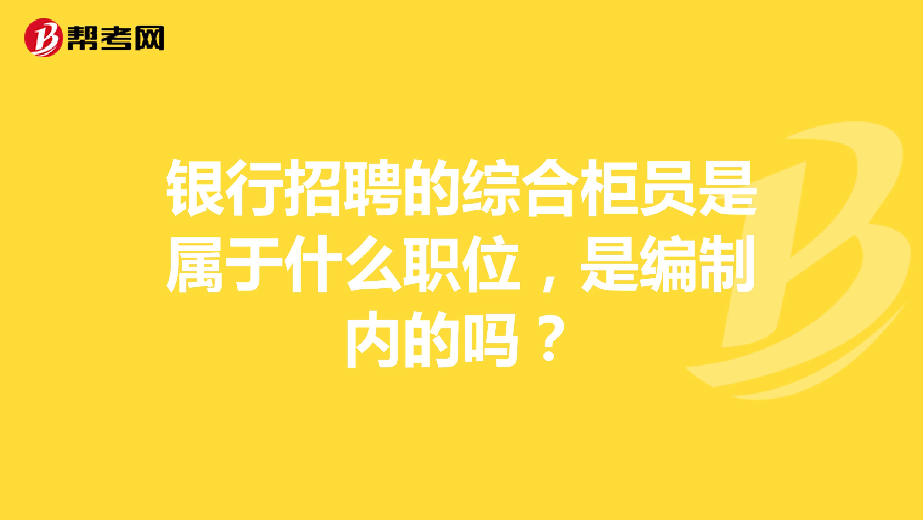 银行招聘的综合柜员是属于什么职位，是编制内的吗？