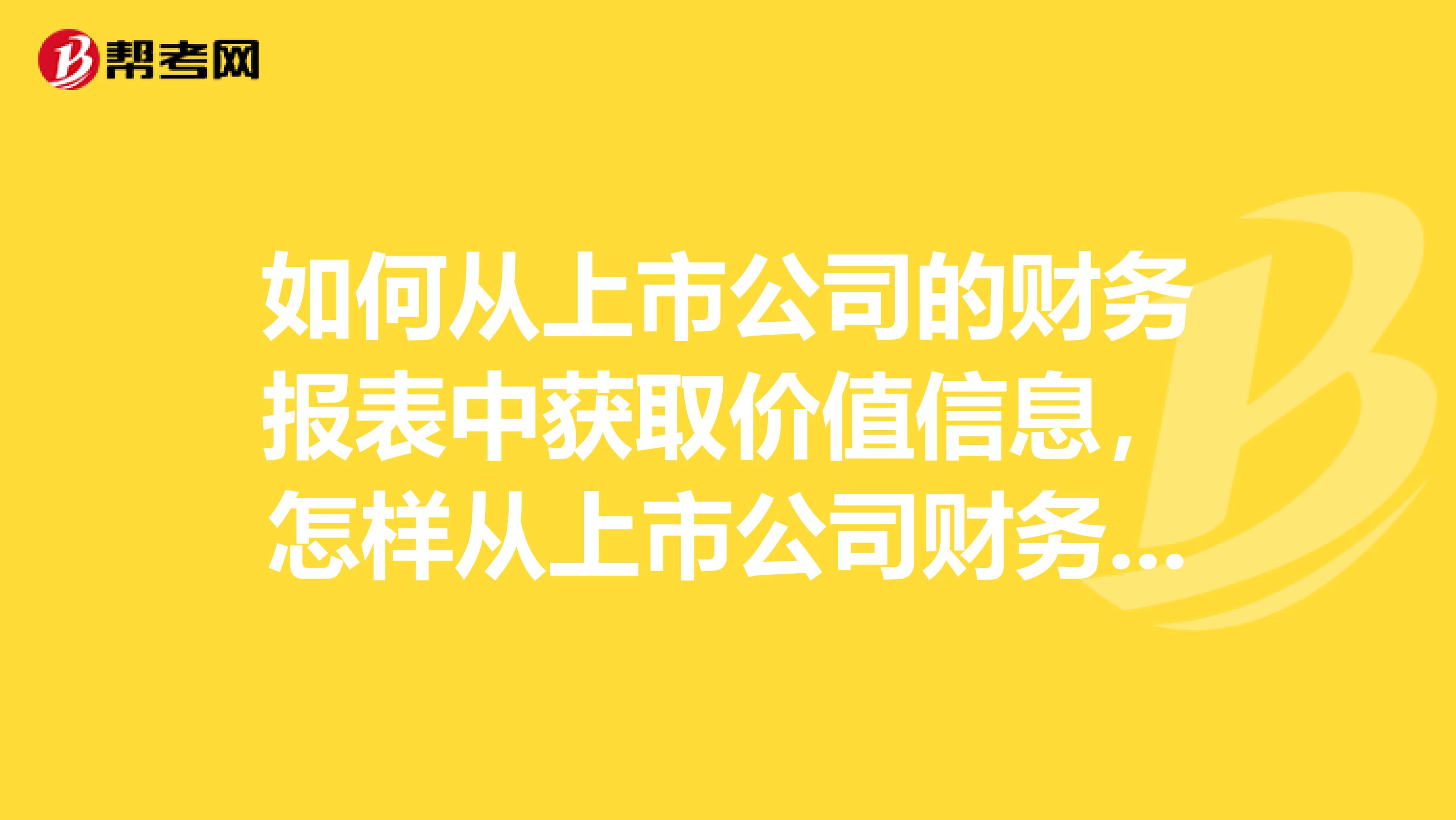 如何从上市公司的财务报表中获取价值信息,怎样从上市公司财务报表分析公司业绩