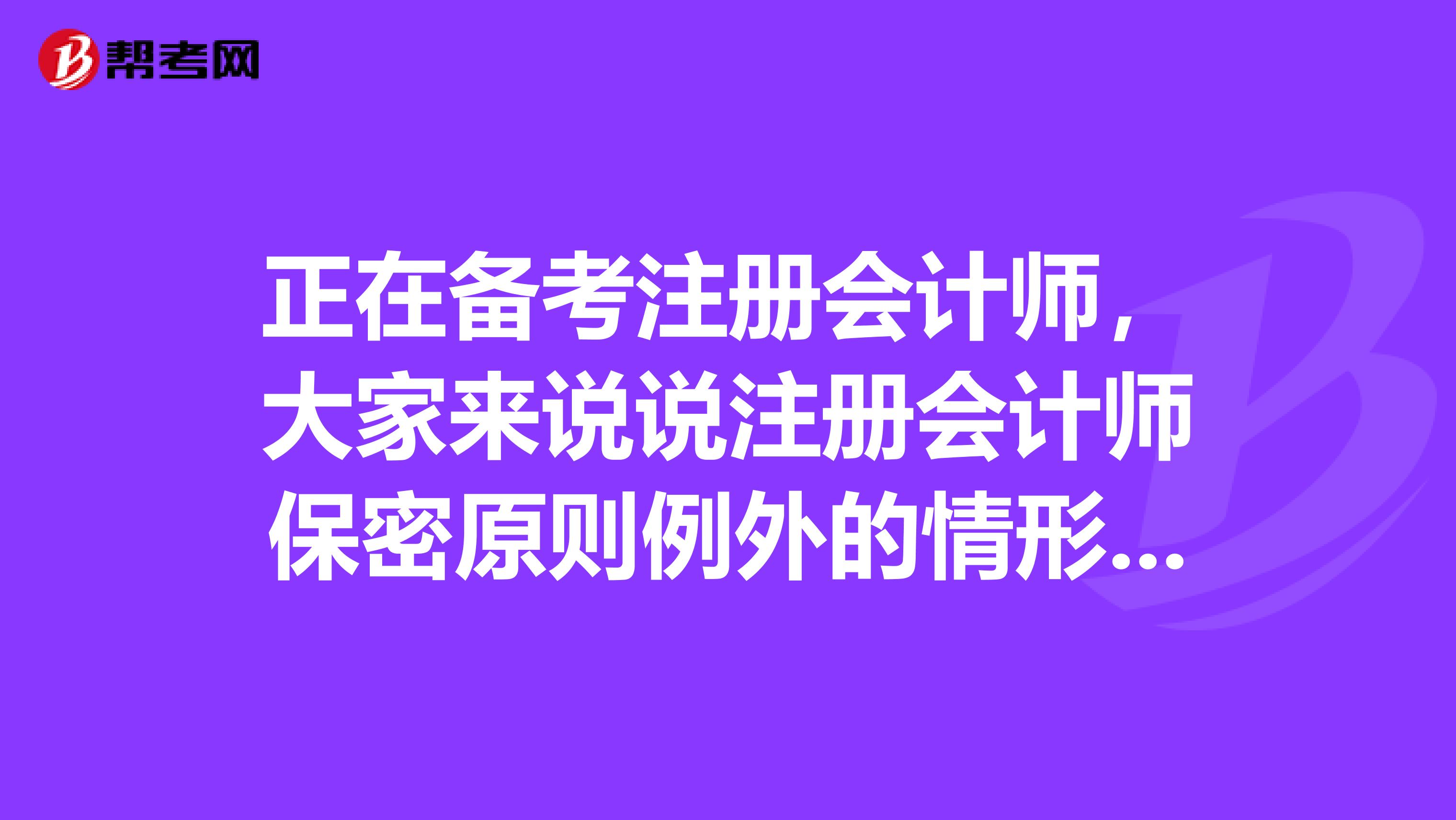 正在備考注冊會計師，大家來說說注冊會計師保密原則例外的情形有哪些？