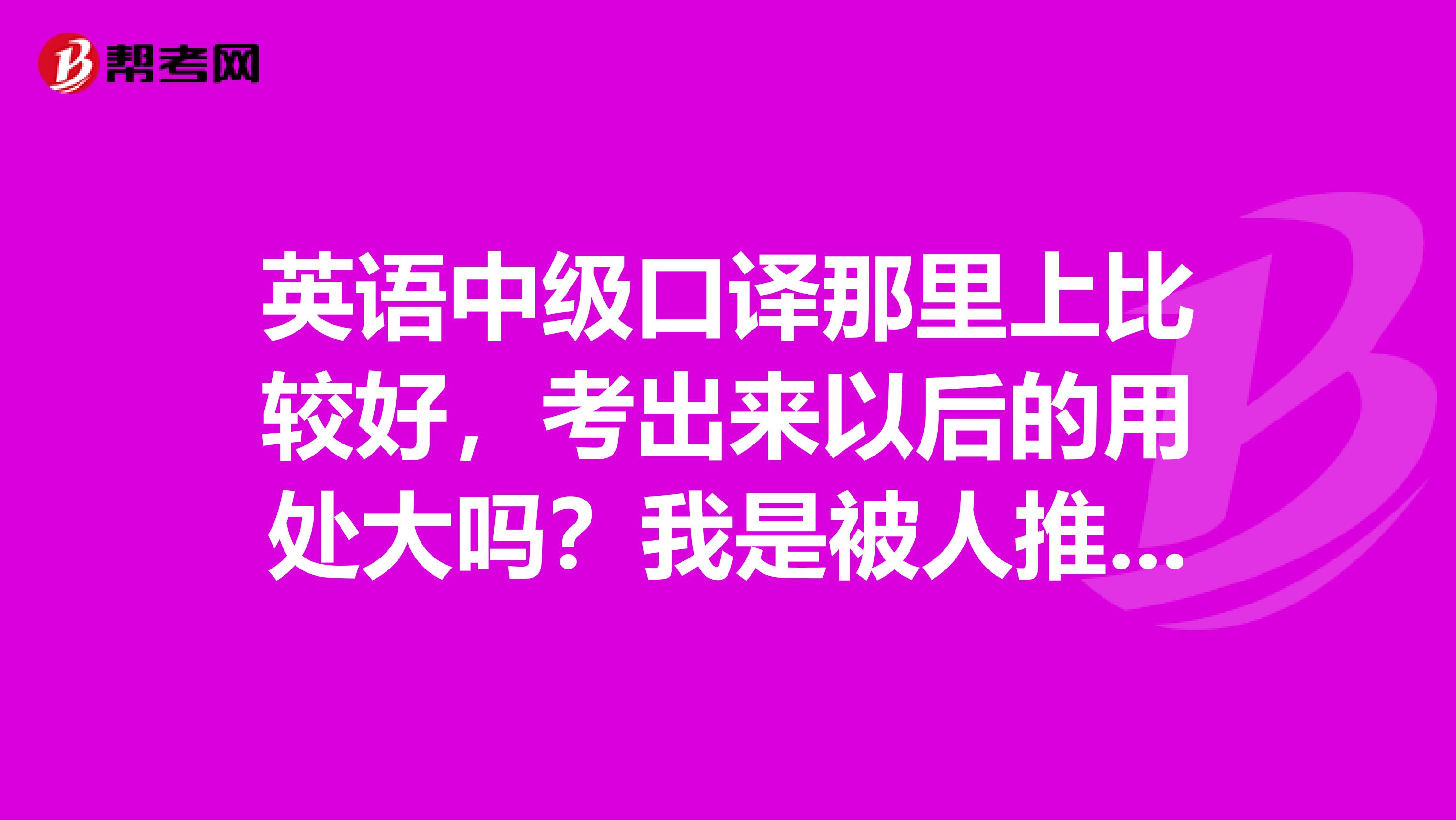 英语中级口译那里上比较好，考出来以后的用处大吗？我是被人推荐的