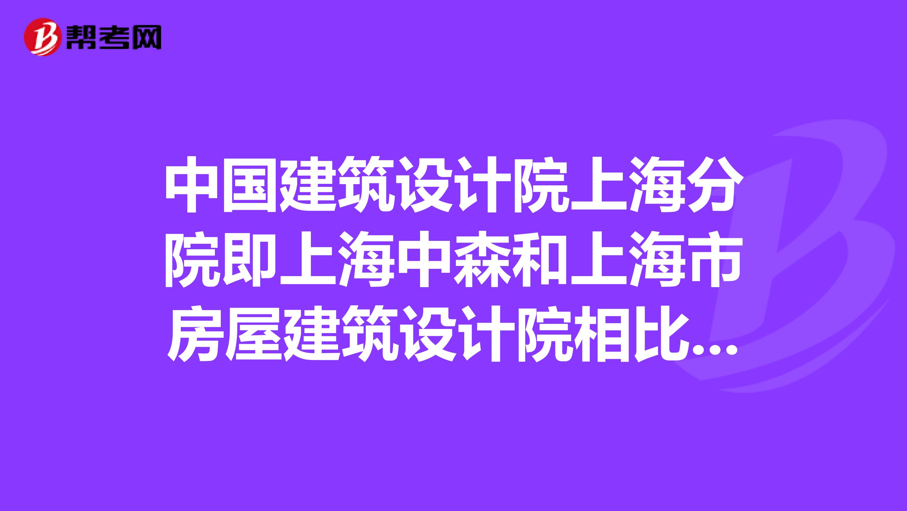 中国建筑设计院上海分院即上海中森和上海市房屋建筑设计院相比较,哪个更有前途?