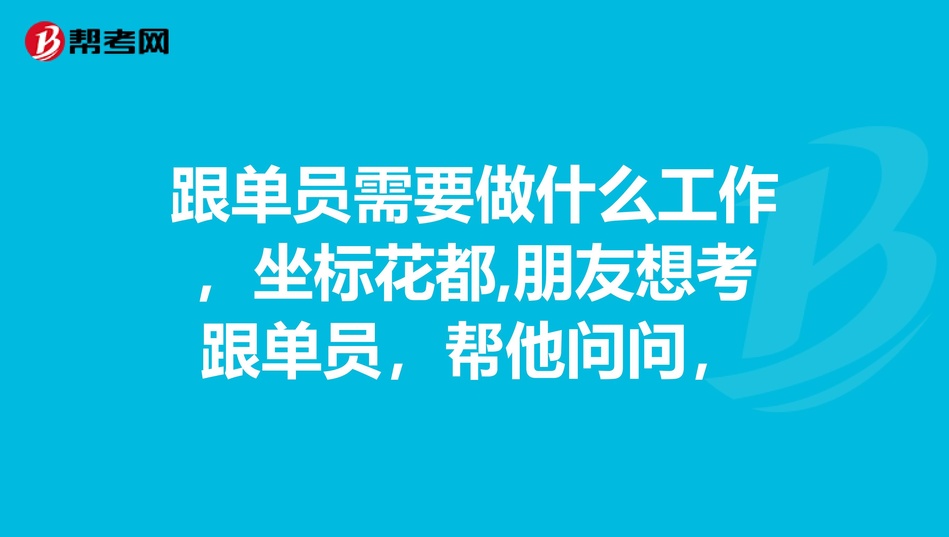 跟单员需要做什么工作，坐标花都,朋友想考跟单员，帮他问问，