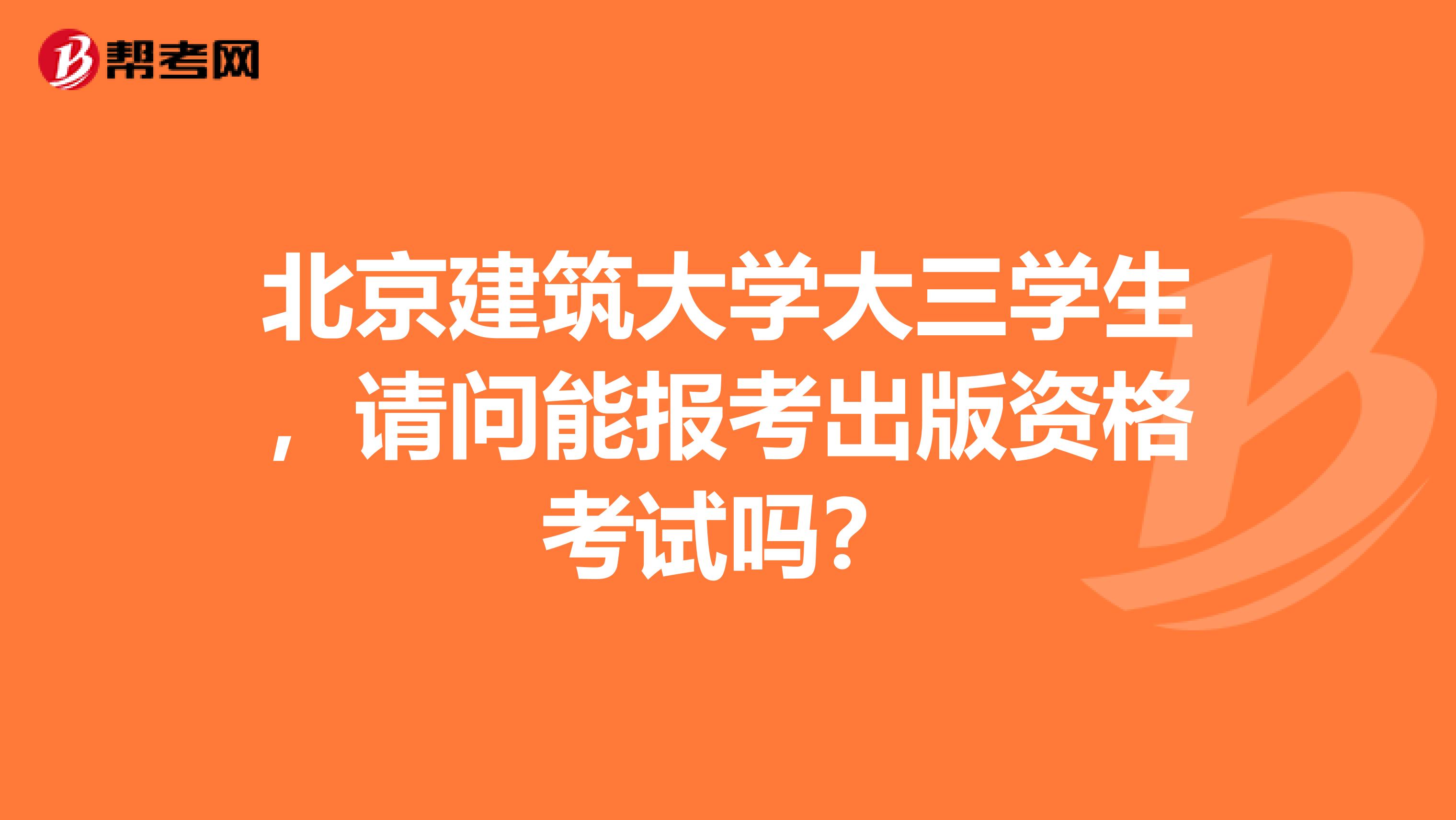 北京建筑大学大三学生,请问能报考出版资格考试吗?