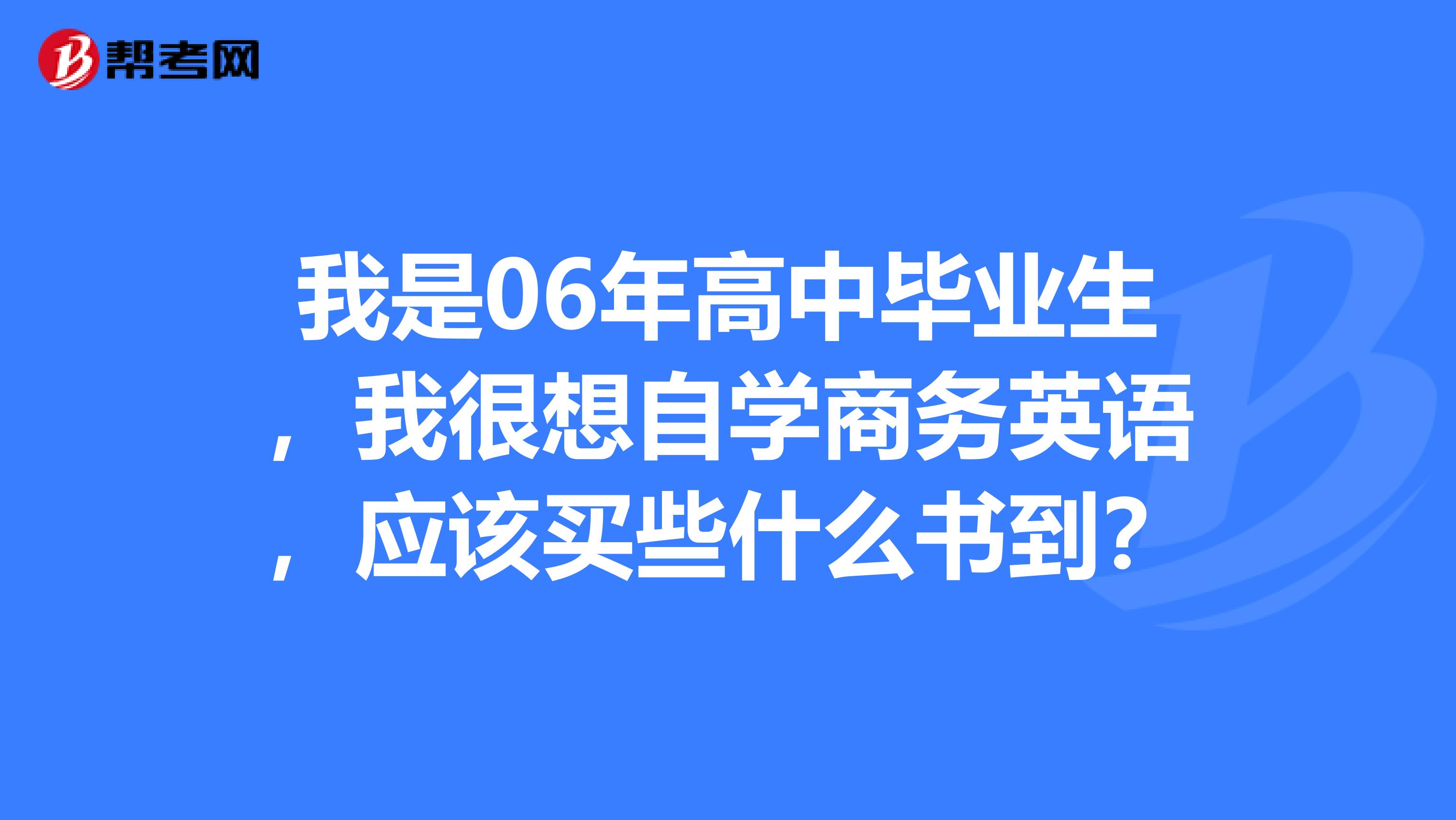 我是06年高中毕业生,我很想自学商务英语,应该买些什么书到?