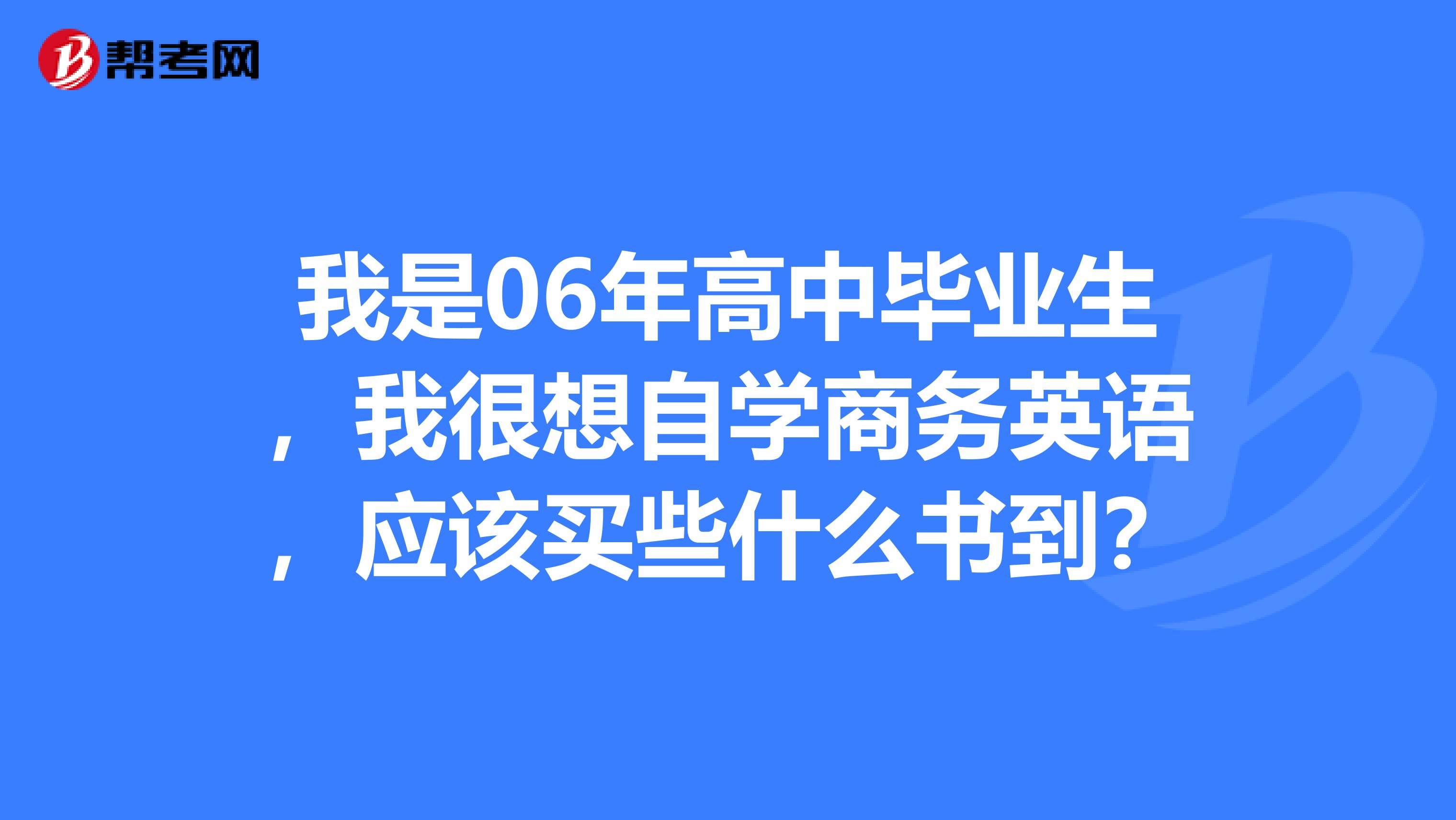 我是06年高中毕业生，我很想自学商务英语，应该买些什么书到？