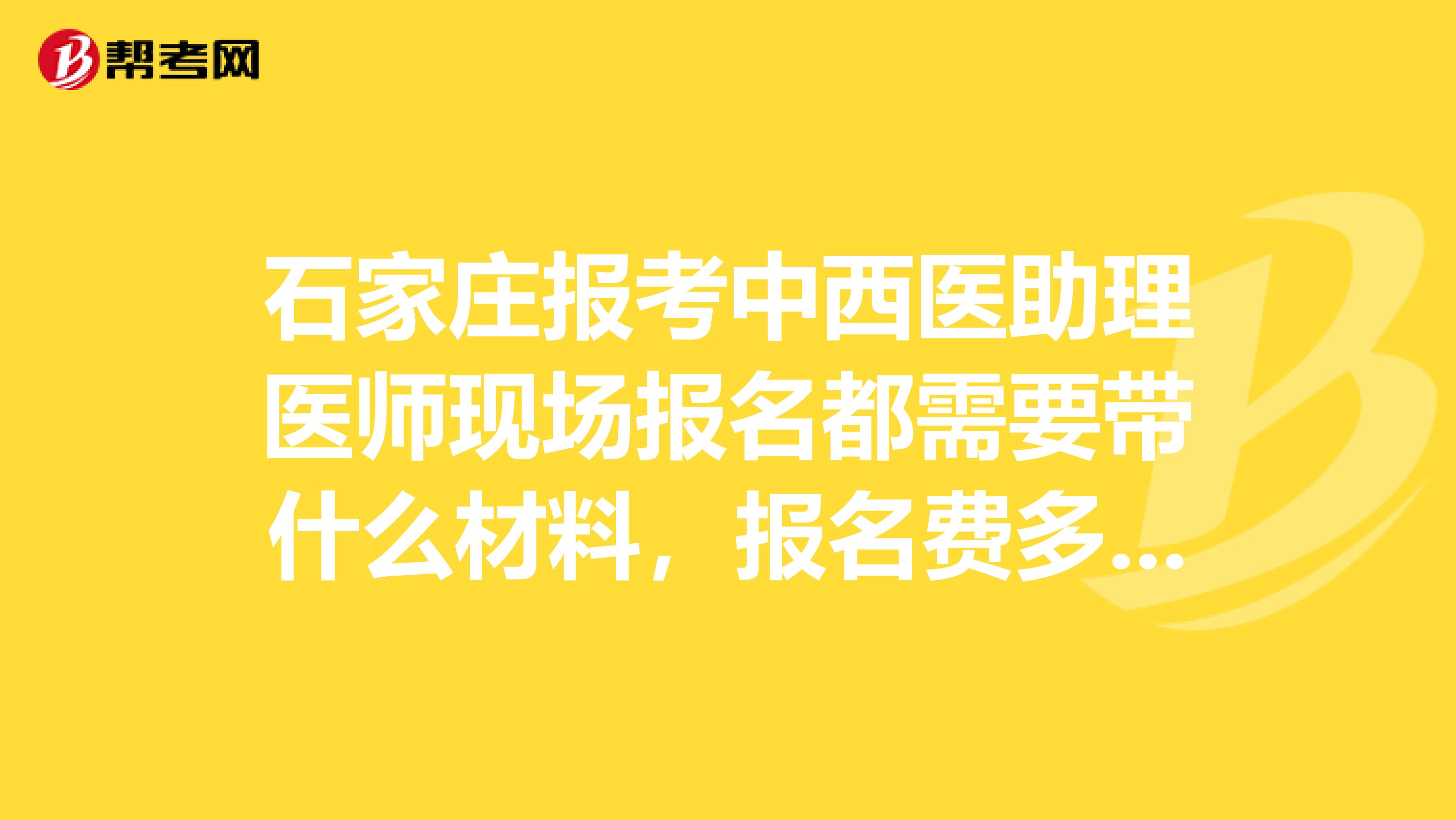石家庄报考中西医助理医师现场报名都需要带什么材料,报名费多少?