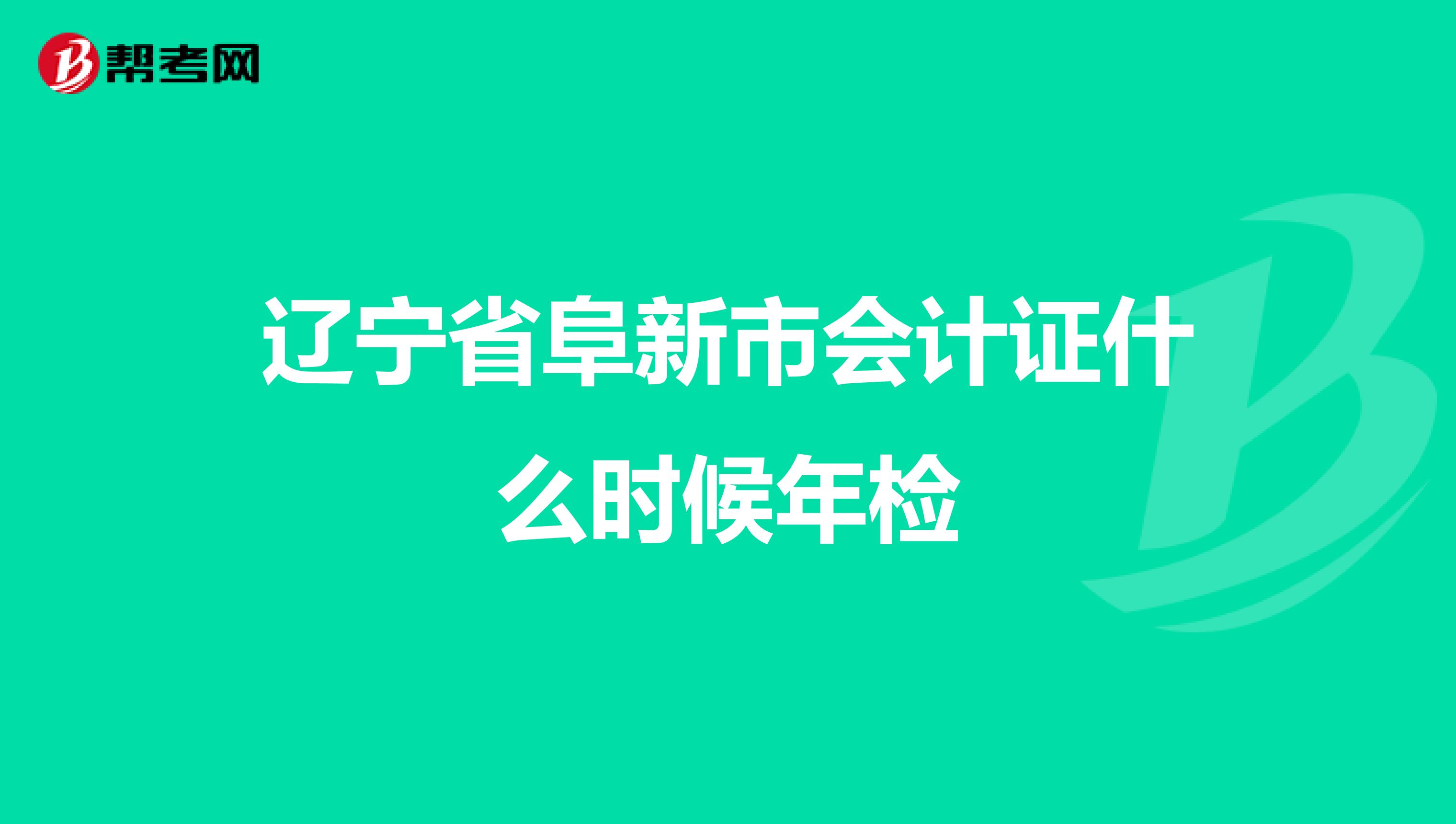 辽宁省阜新市会计证什么时候年检