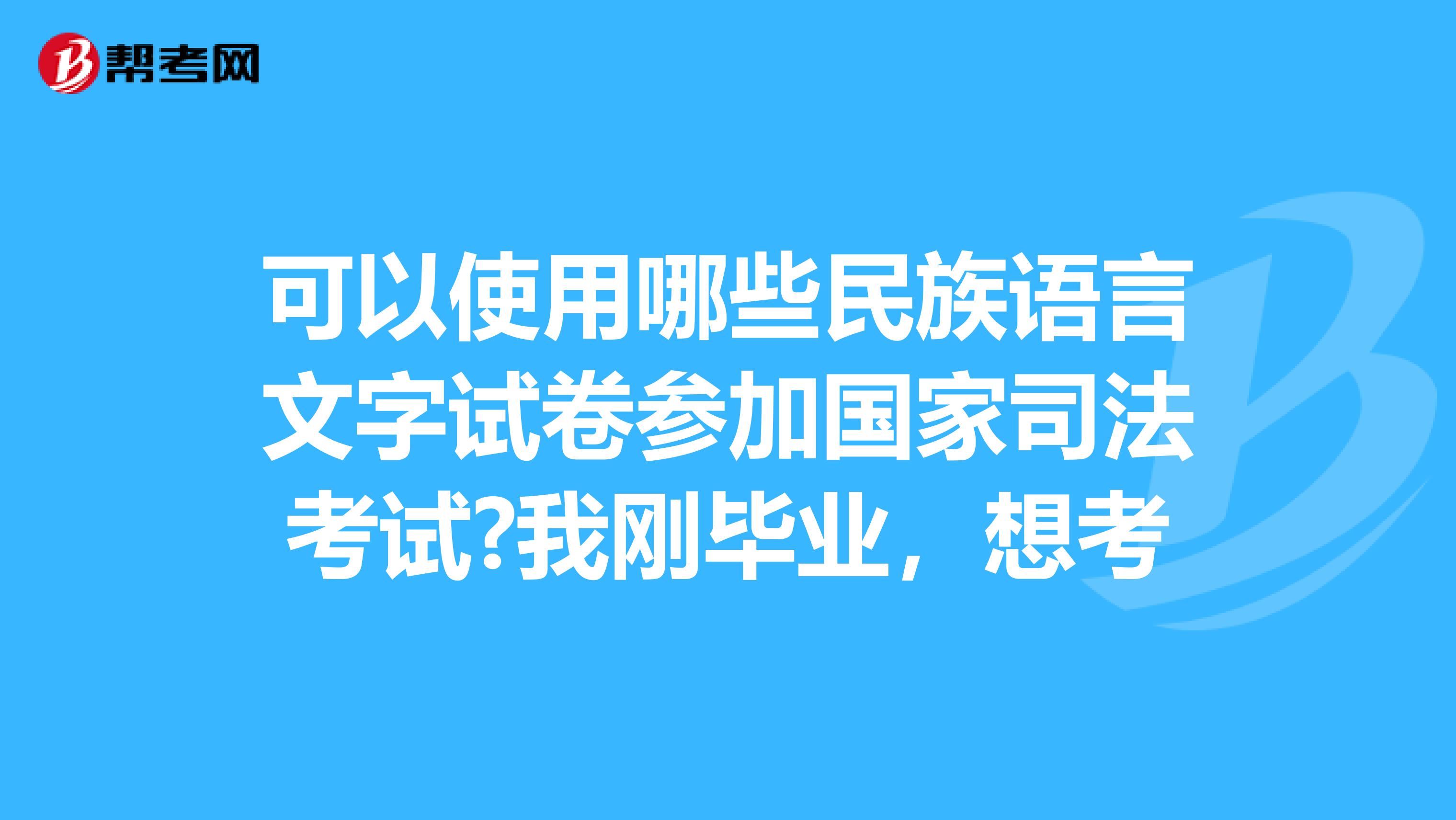 可以使用哪些民族语言文字试卷参加国家司法考试?我刚毕业,想考