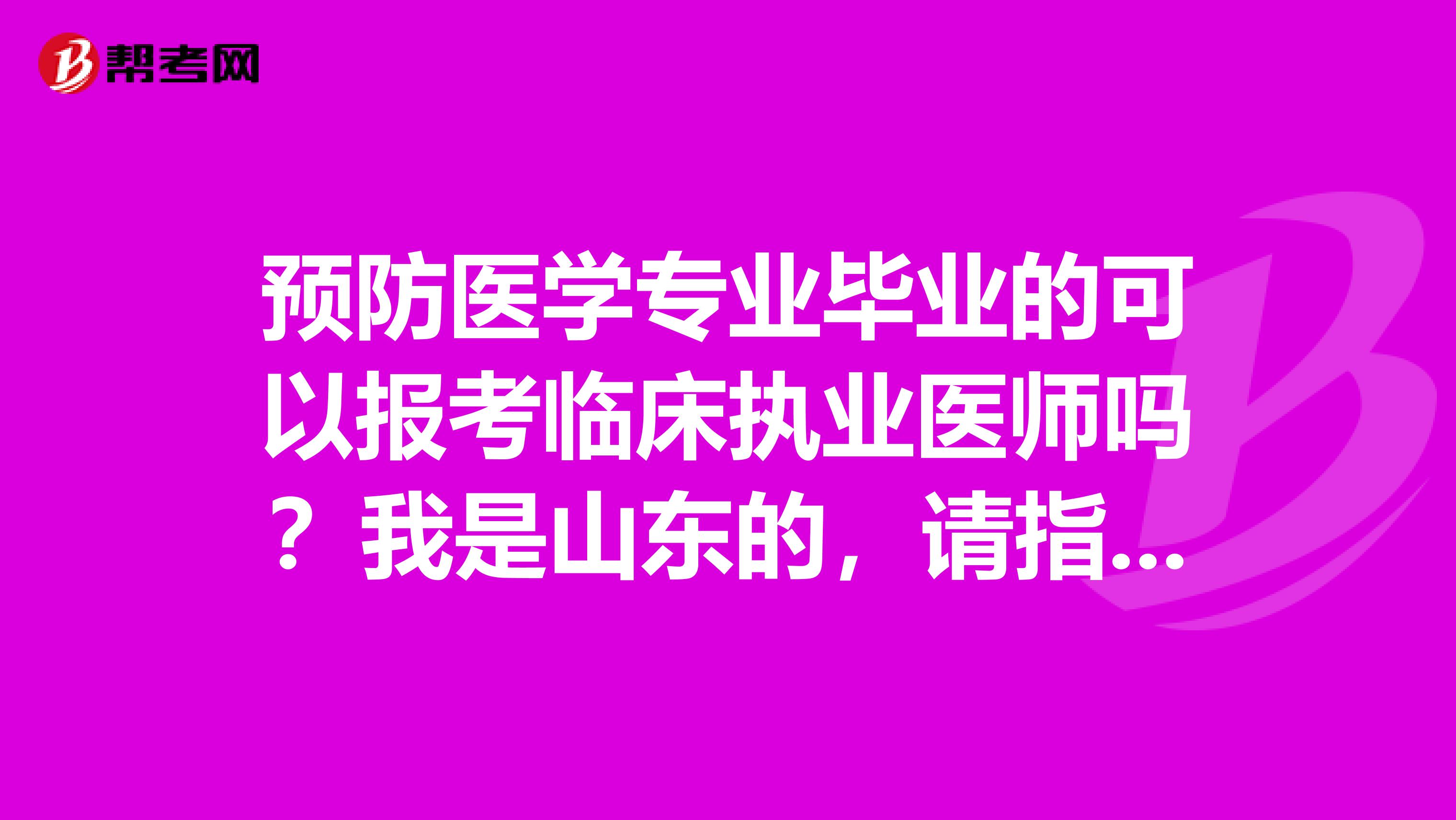 預防醫(yī)學專業(yè)畢業(yè)的可以報考臨床執(zhí)業(yè)醫(yī)師嗎？我是山東的，請指導的前輩指教