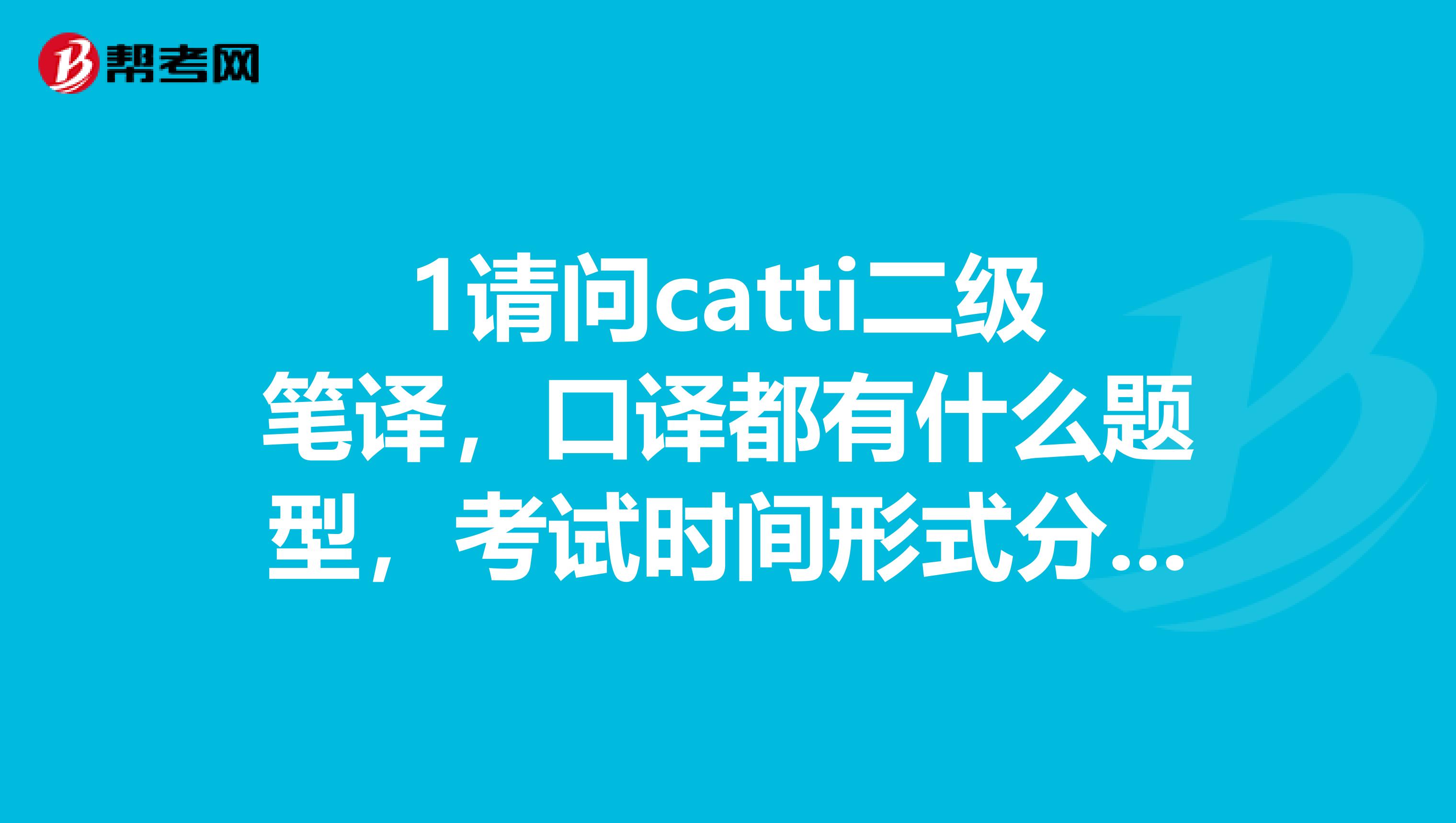 1请问catti二级笔译,口译都有什么题型,考试时间形式分别是怎样2这两个可以分开考吗?未完看补充