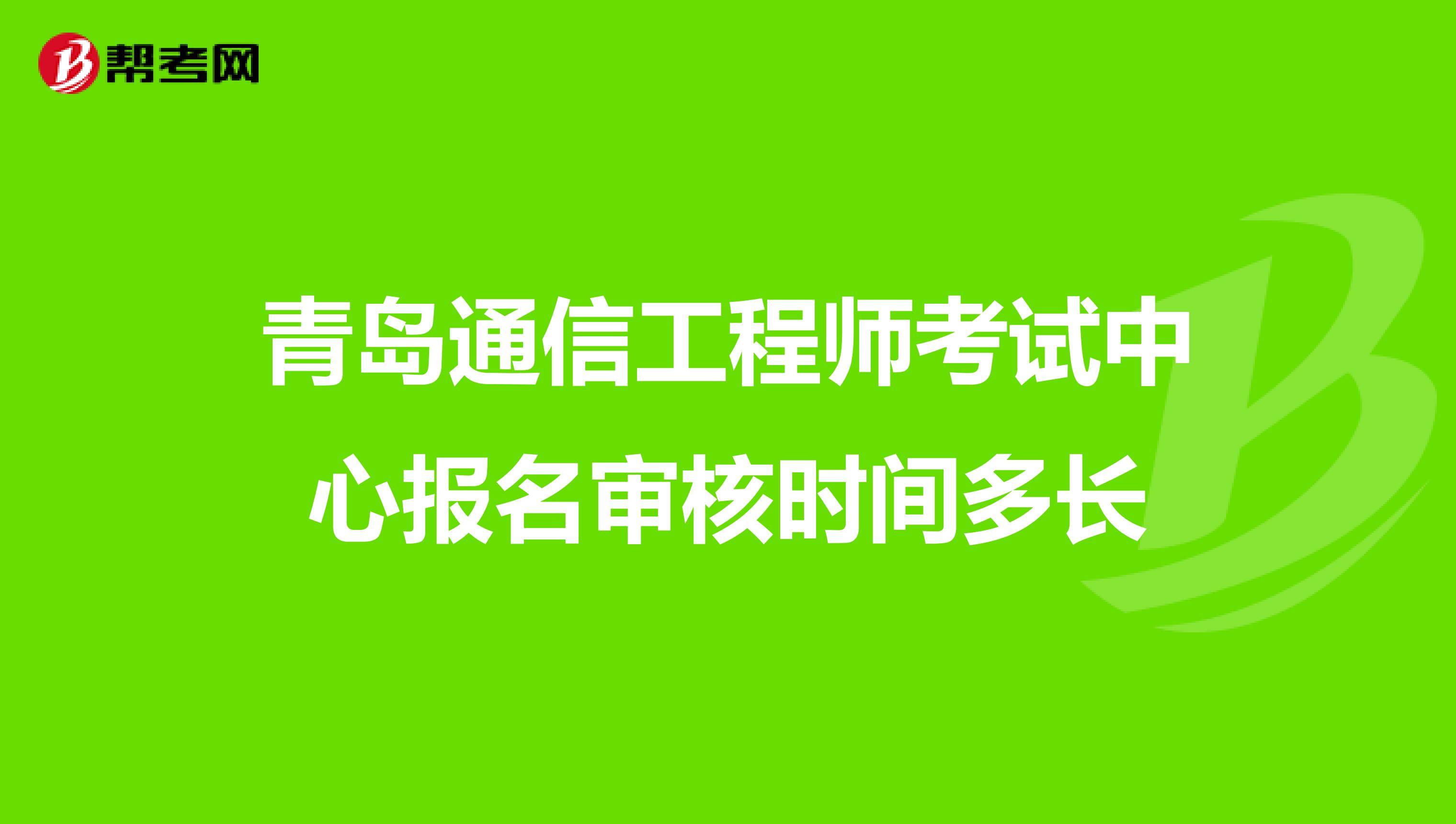 青岛通信工程师考试中心报名审核时间多长
