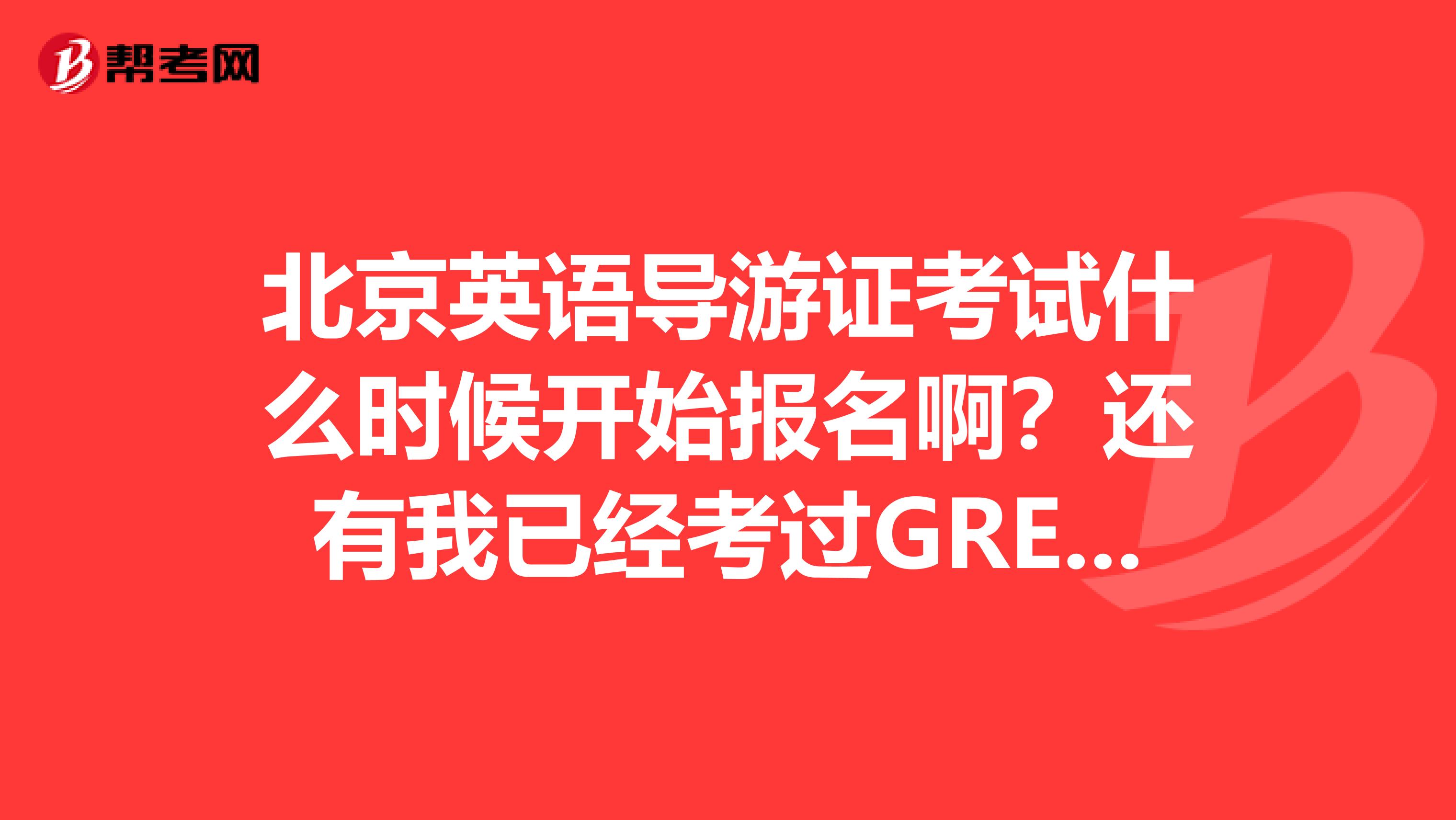 北京英语导游证考试什么时候开始报名啊?还有我已经考过GRE,裸考大学英语四级622分,