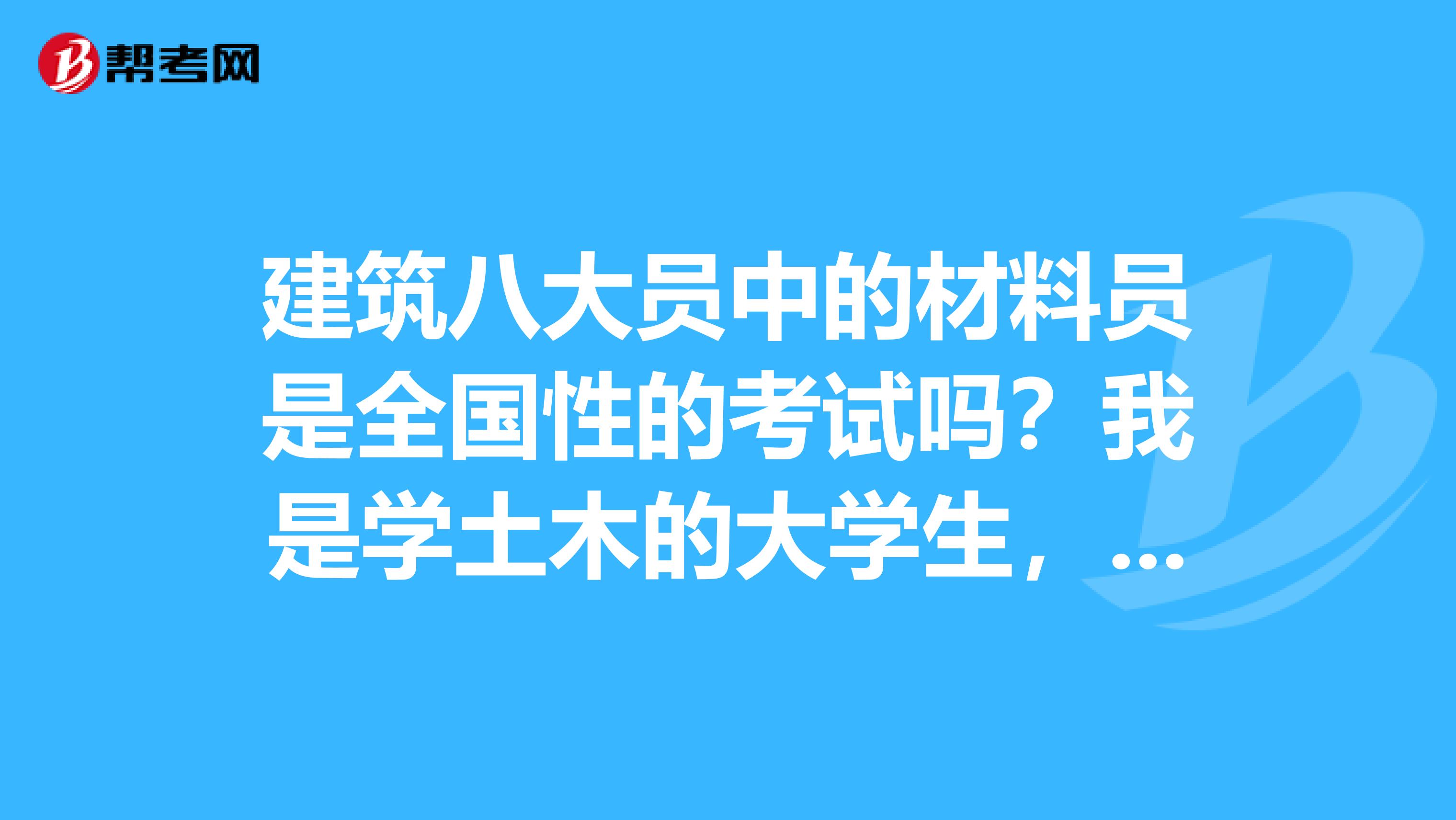 建筑八大员中的材料员是全国性的考试吗？我是学土木的大学生，三月份同学考了施工员，几乎报名的都过了。