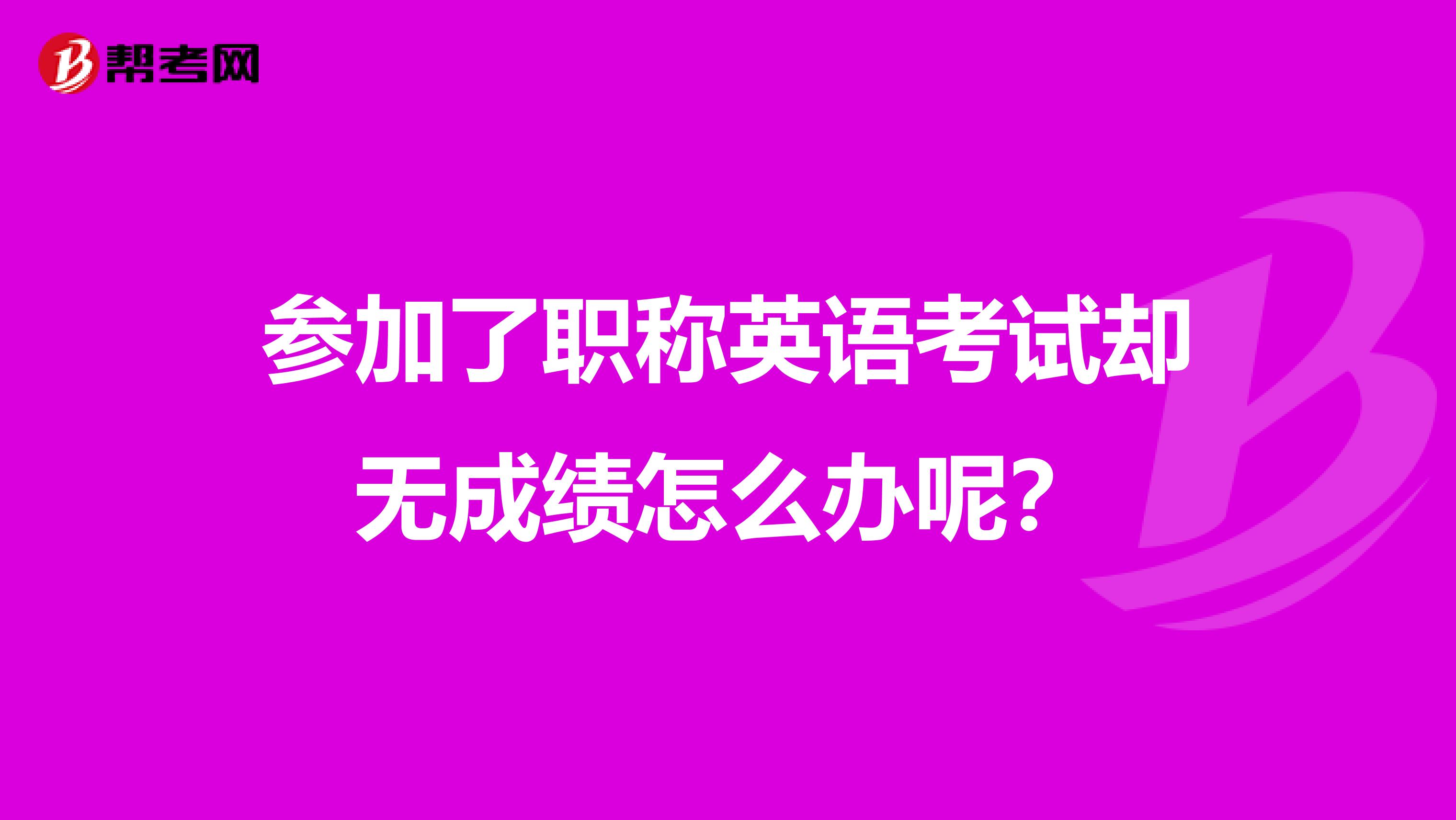 参加了职称英语考试却无成绩怎么办呢?