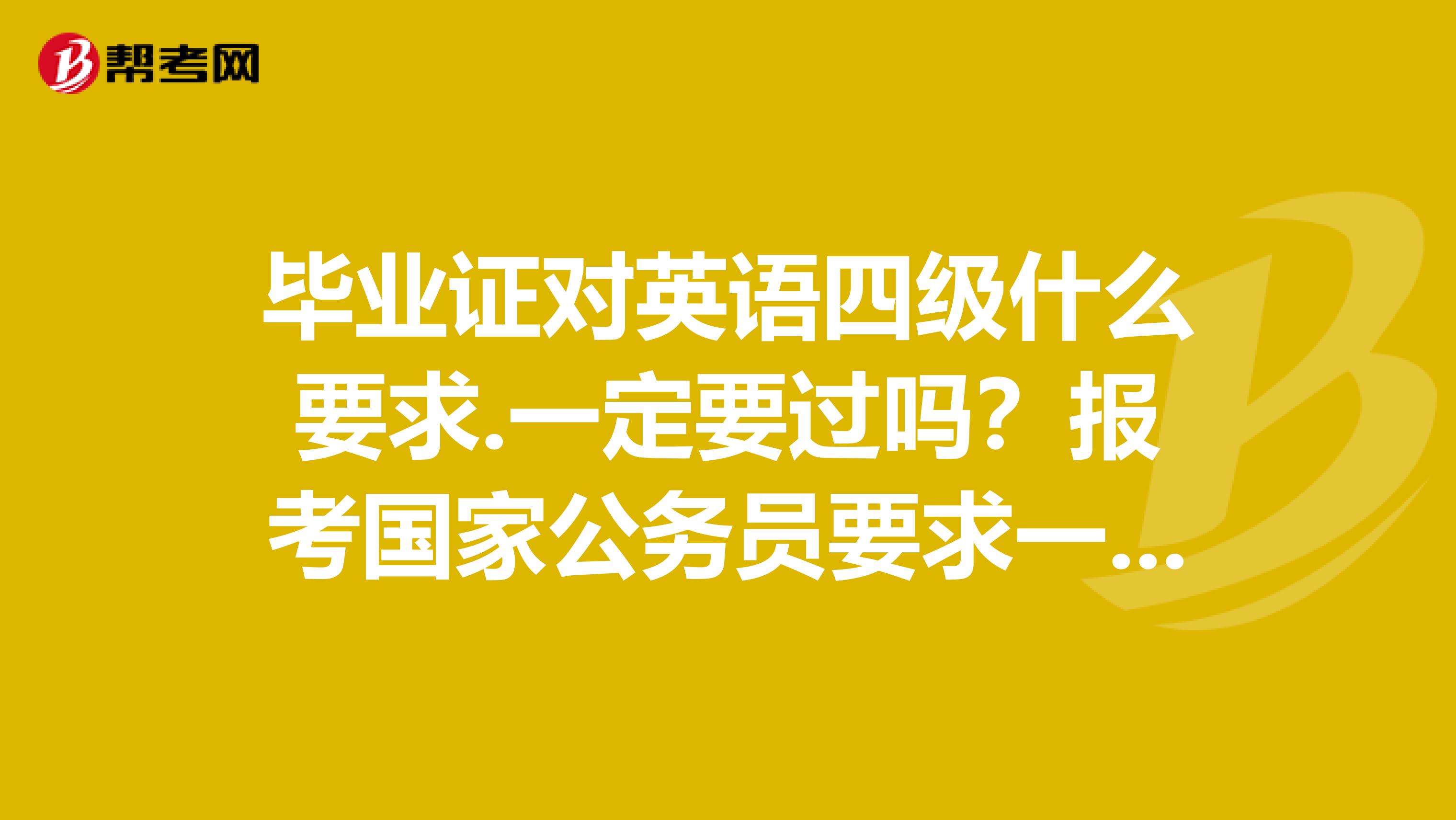 毕业证对英语四级什么要求.一定要过吗？报考国家公务员要求一定要过吗