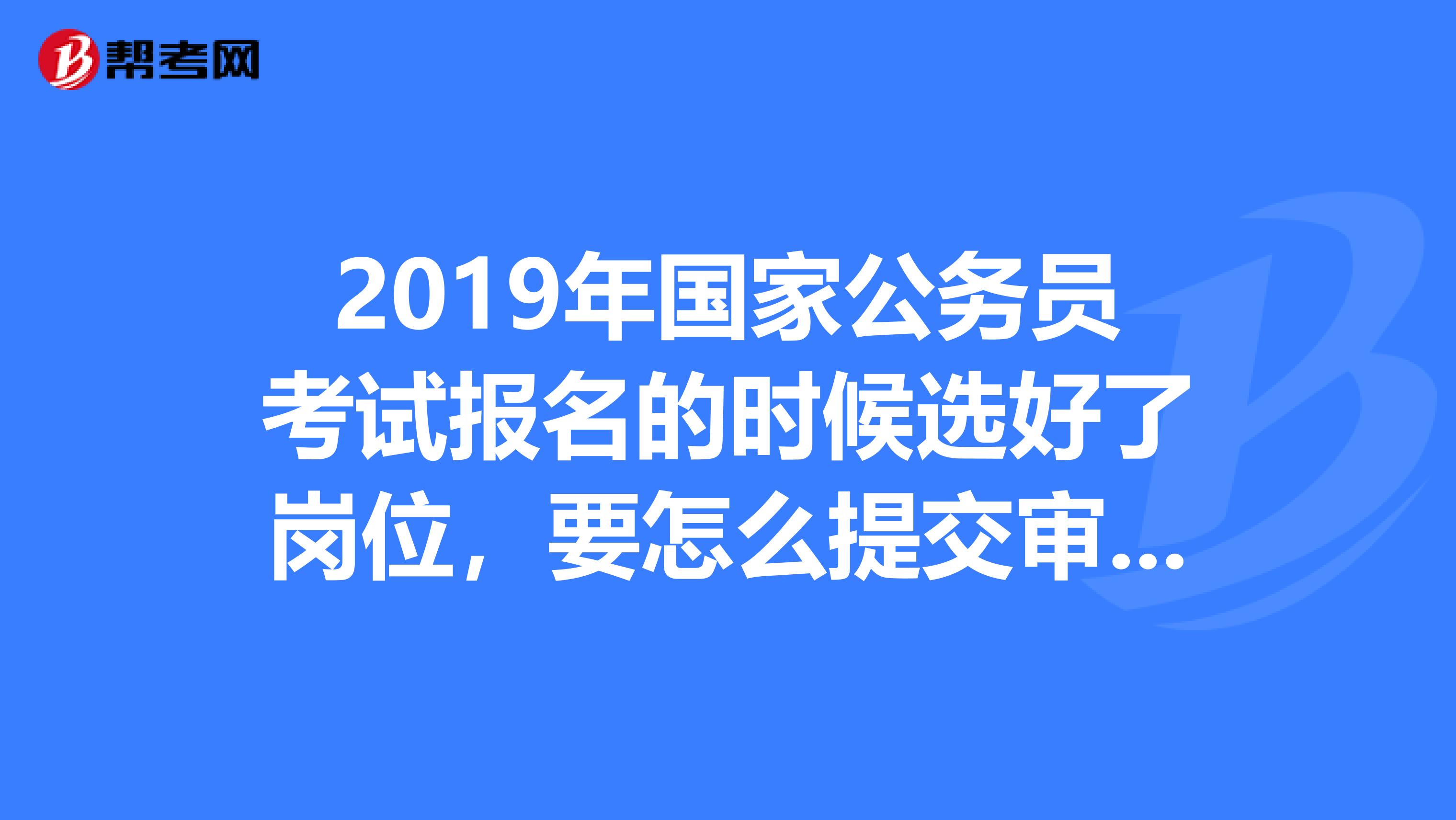 2019年国家公务员考试报名的时候选好了岗位,要怎么提交审核?
