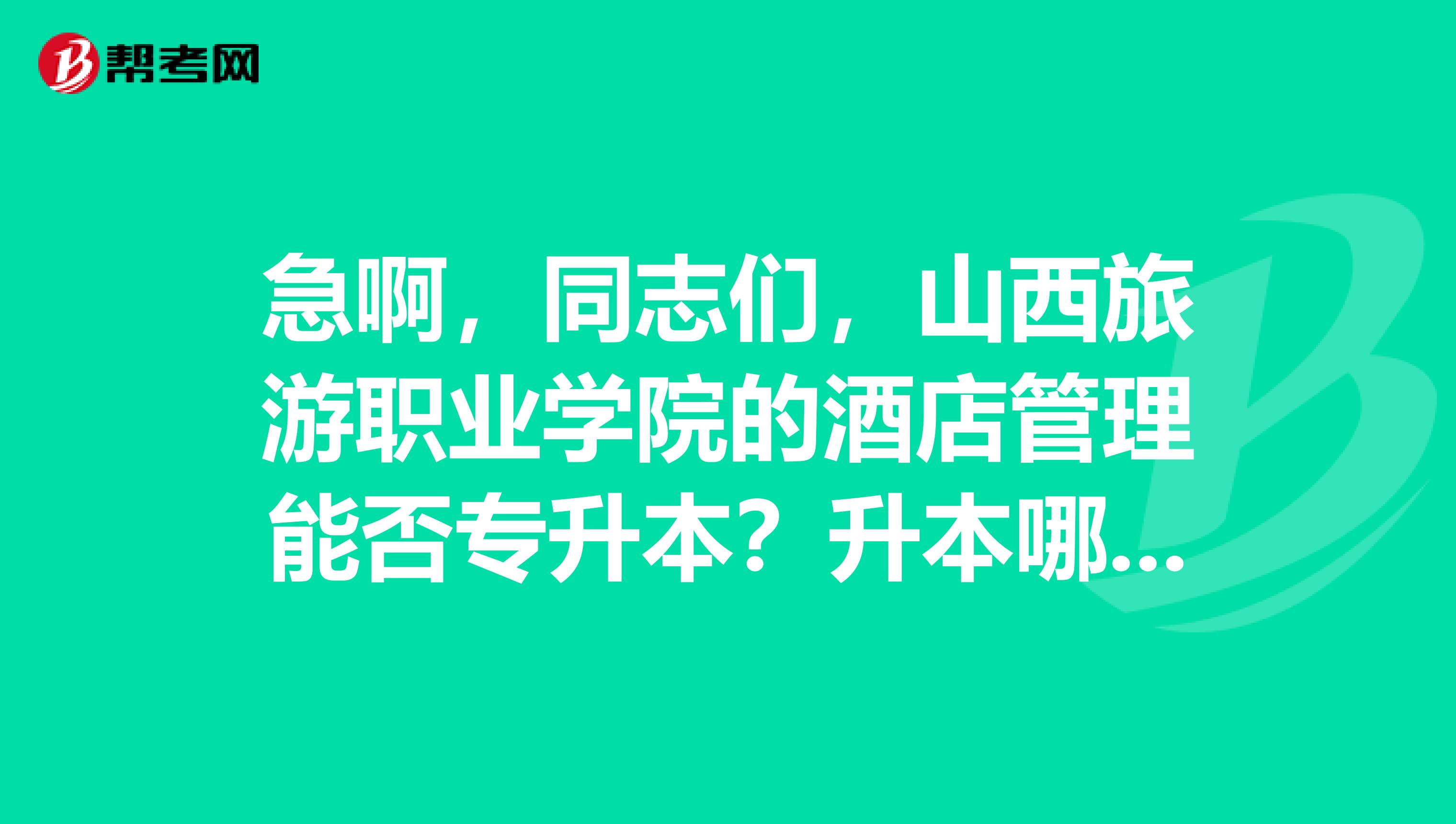 急啊,同志们,山西旅游职业学院的酒店管理能否专升本?升本哪些专业?哪些学校?谢谢。。。