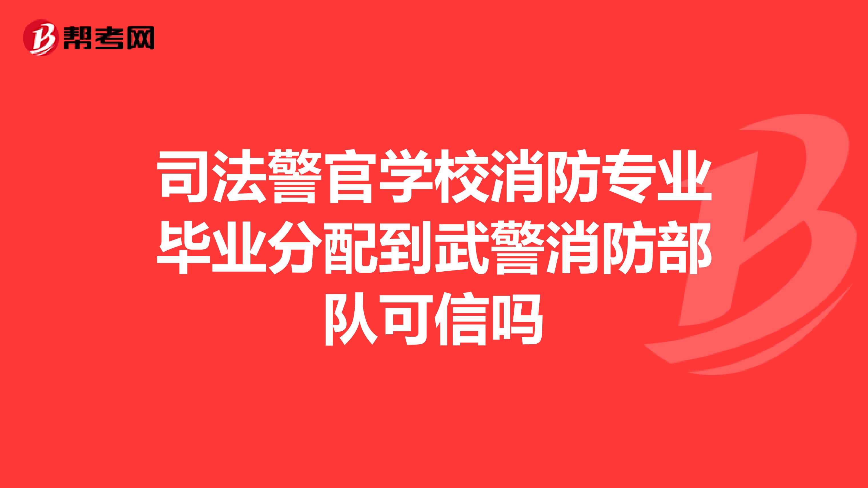 司法警官学校消防专业毕业分配到武警消防部队可信吗