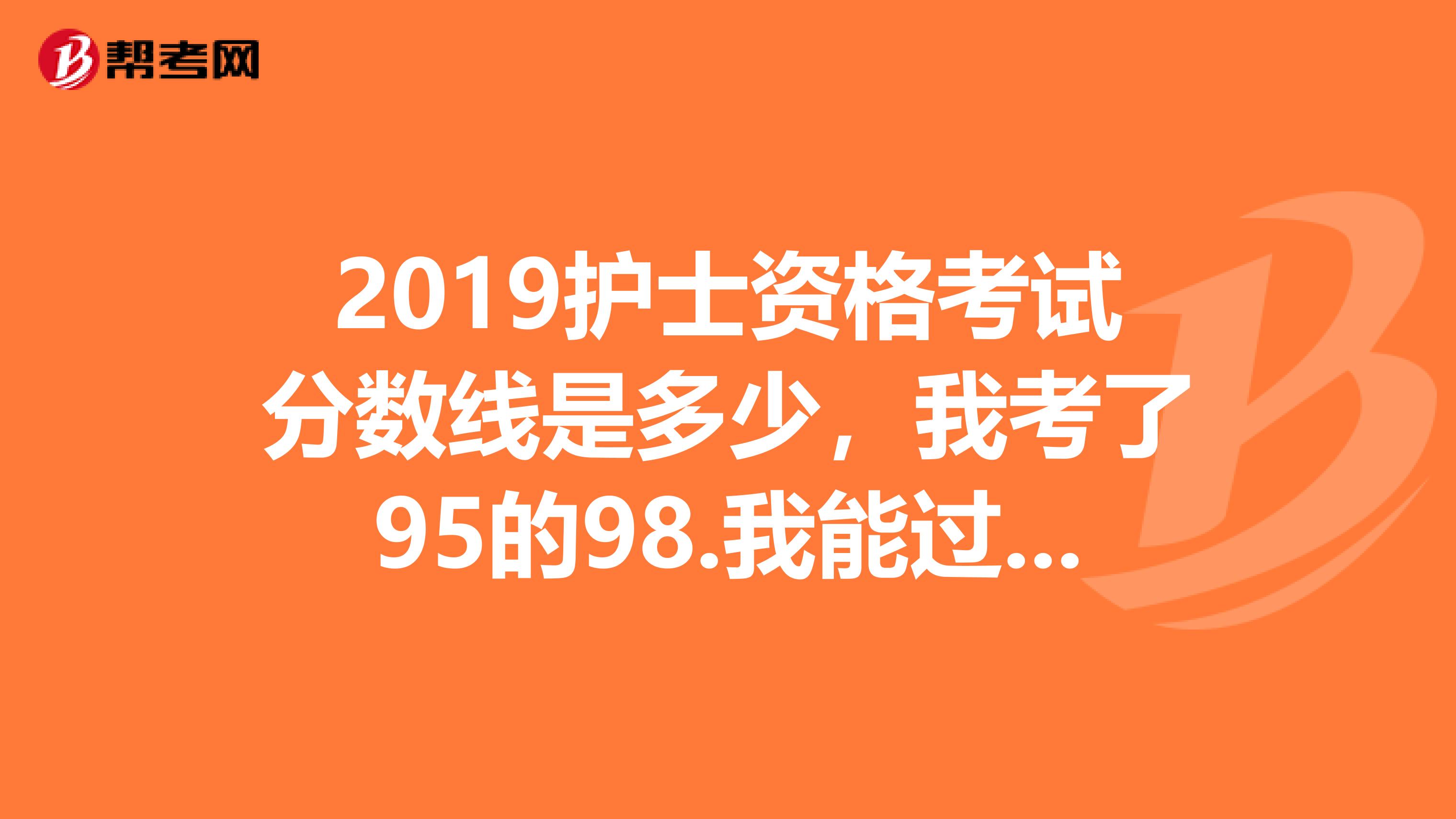 2019护士资格考试分数线是多少,我考了95的98.我能过吗,紧张中。。