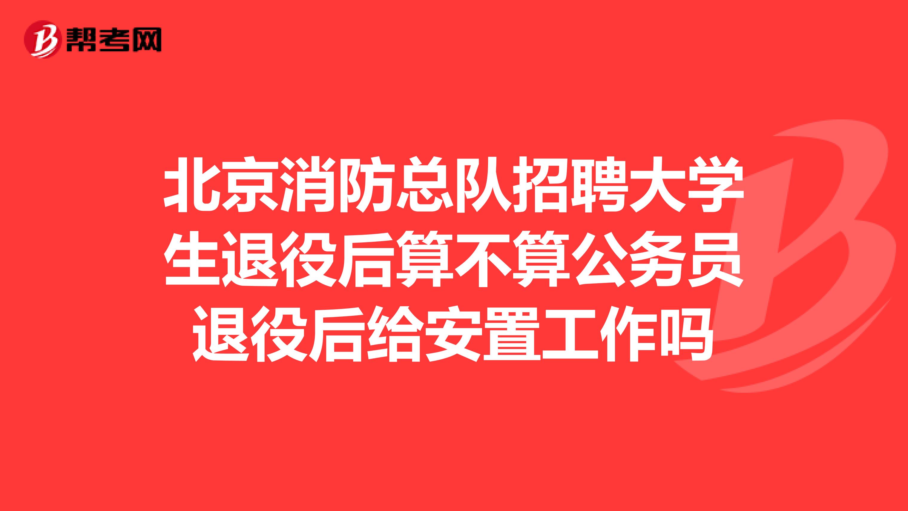 北京消防总队招聘大学生退役后算不算公务员退役后给安置工作吗