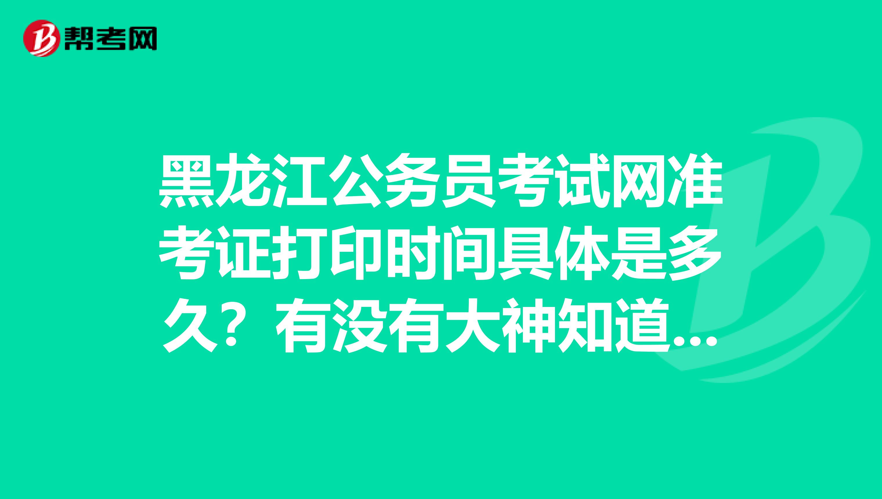 黑龙江公务员考试网准考证打印时间具体是多久？有没有大神知道的!