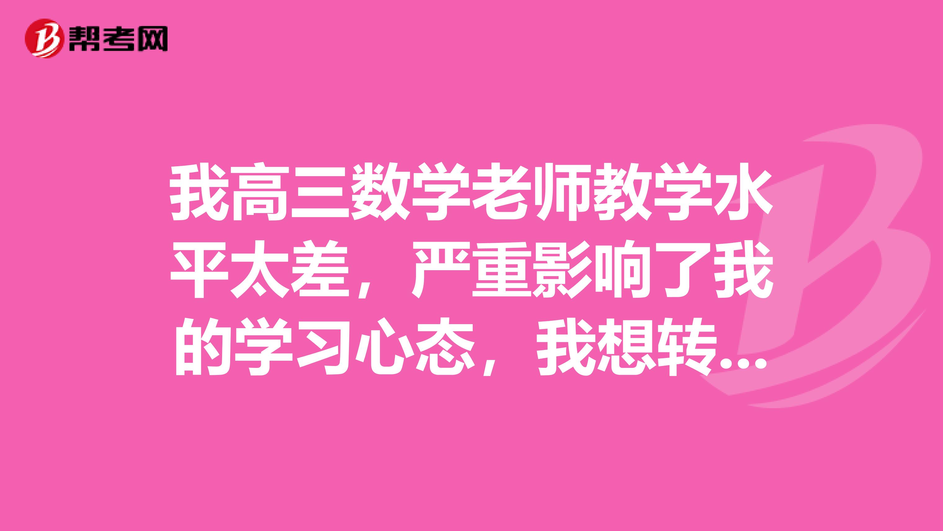 我高三数学老师教学水平太差,严重影响了我的学习心态,我想转班,怎么办?