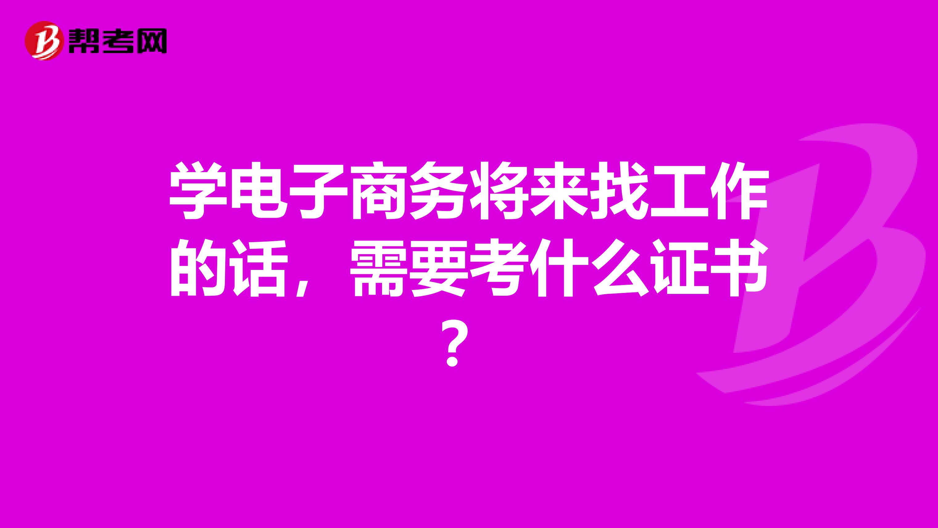 学电子商务将来找工作的话,需要考什么证书?